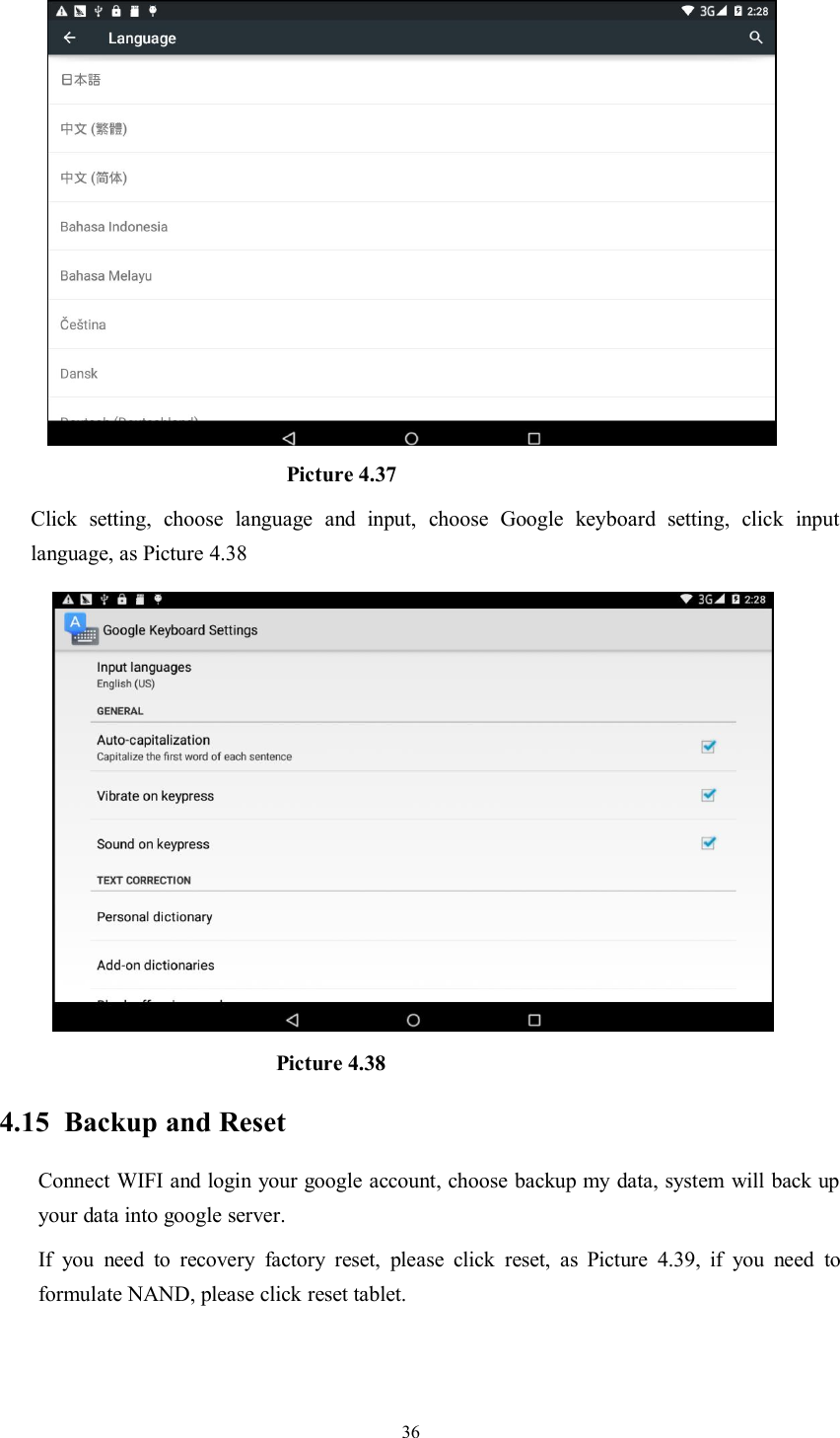 36Picture 4.37Click setting, choose language and input, choose Google keyboard setting, click inputlanguage, as Picture 4.38Picture 4.384.15 Backup and ResetConnect WIFI and login your google account, choose backup my data, system will back upyour data into google server.If you need to recovery factory reset, please click reset, as Picture 4.39, if you need toformulate NAND, please click reset tablet.