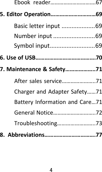 4  Ebookreader………………………….675.EditorOperation…………………………69Basicletterinput....................69Numberinput.........................69Symbolinput...........................696.UseofUSB………………………………….707.Maintenance&amp;Safety………………..71Aftersalesservice…………………..71ChargerandAdapterSafety……71BatteryInformationandCare…71GeneralNotice………………………..72Troubleshooting……………………..738.Abbreviations…………………………….77 