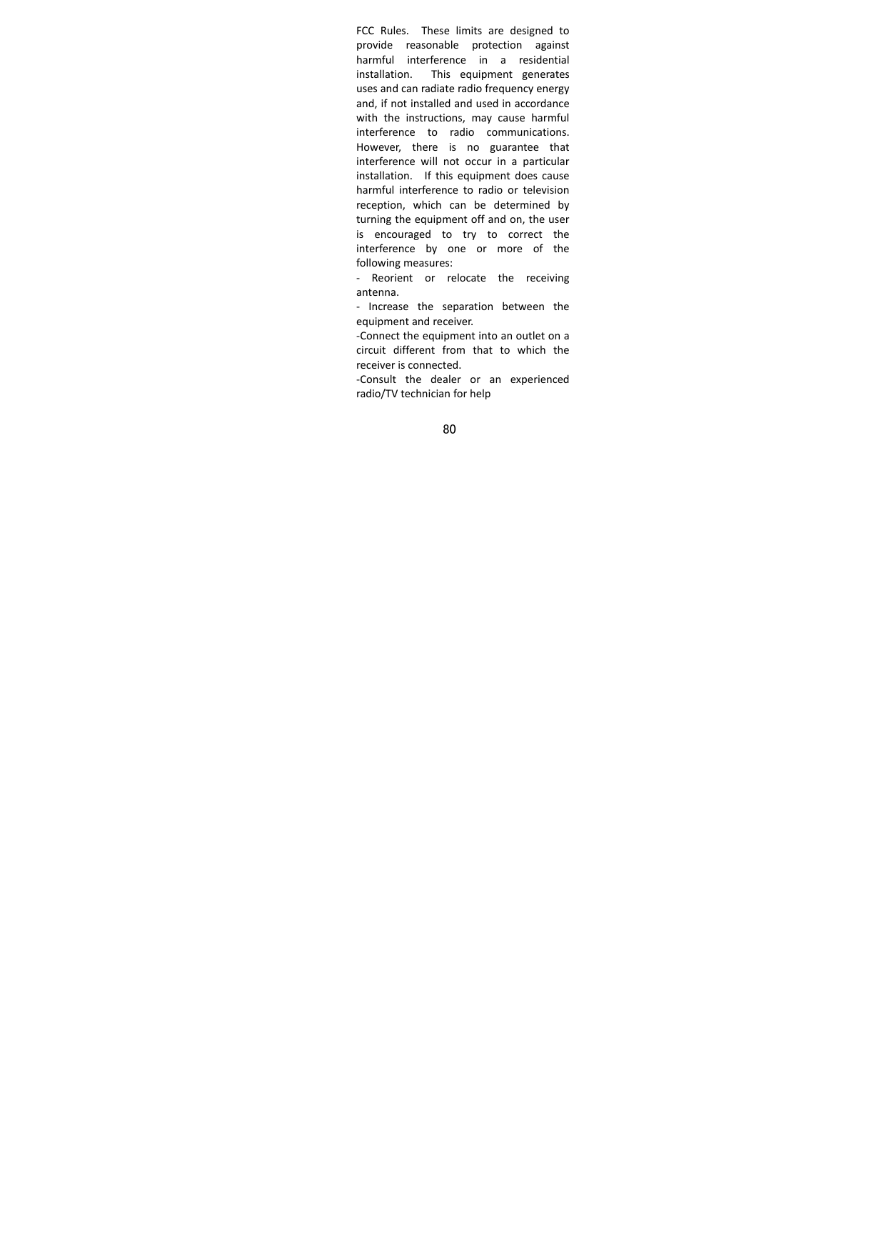80  FCCRules.Theselimitsaredesignedtoprovidereasonableprotectionagainstharmfulinterferenceinaresidentialinstallation.Thisequipmentgeneratesusesandcanradiateradiofrequencyenergyand,ifnotinstalledandusedinaccordancewiththeinstructions,maycauseharmfulinterferencetoradiocommunications.However,thereisnoguaranteethatinterferencewillnotoccurinaparticularinstallation.Ifthisequipmentdoescauseharmfulinterferencetoradioortelevisionreception,whichcanbedeterminedbyturningtheequipmentoffandon,theuserisencouragedtotrytocorrecttheinterferencebyoneormoreofthefollowingmeasures:‐ Reorientorrelocatethereceivingantenna.‐ Increasetheseparationbetweentheequipmentandreceiver.‐Connecttheequipmentintoanoutletonacircuitdifferentfromthattowhichthereceiverisconnected.‐Consultthedealeroranexperiencedradio/TVtechnicianforhelp