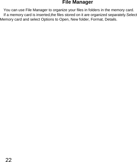  22  File Manager You can use File Manager to organize your files in folders in the memory card. If a memory card is inserted,the files stored on it are organized separately.Select Memory card and select Options to Open, New folder, Format, Details.   