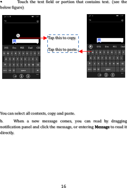 16  Touch  the  text  field  or  portion  that  contains  text.  (see  the below figure)              You can select all contexts, copy and paste.  b. When  a  new  message  comes,  you  can  read  by  dragging notification panel and click the message, or entering Message to read it directly.        Tap this to copy.  Tap this to paste. 