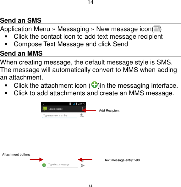   14 14 Send an SMS                                                                                               Application Menu » Messaging » New message icon( )     Click the contact icon to add text message recipient     Compose Text Message and click Send Send an MMS                                                                                                    When creating message, the default message style is SMS. The message will automatically convert to MMS when adding an attachment.   Click the attachment icon ( )in the messaging interface.   Click to add attachments and create an MMS message.  Attachment buttons Add Recipient Text message entry field 