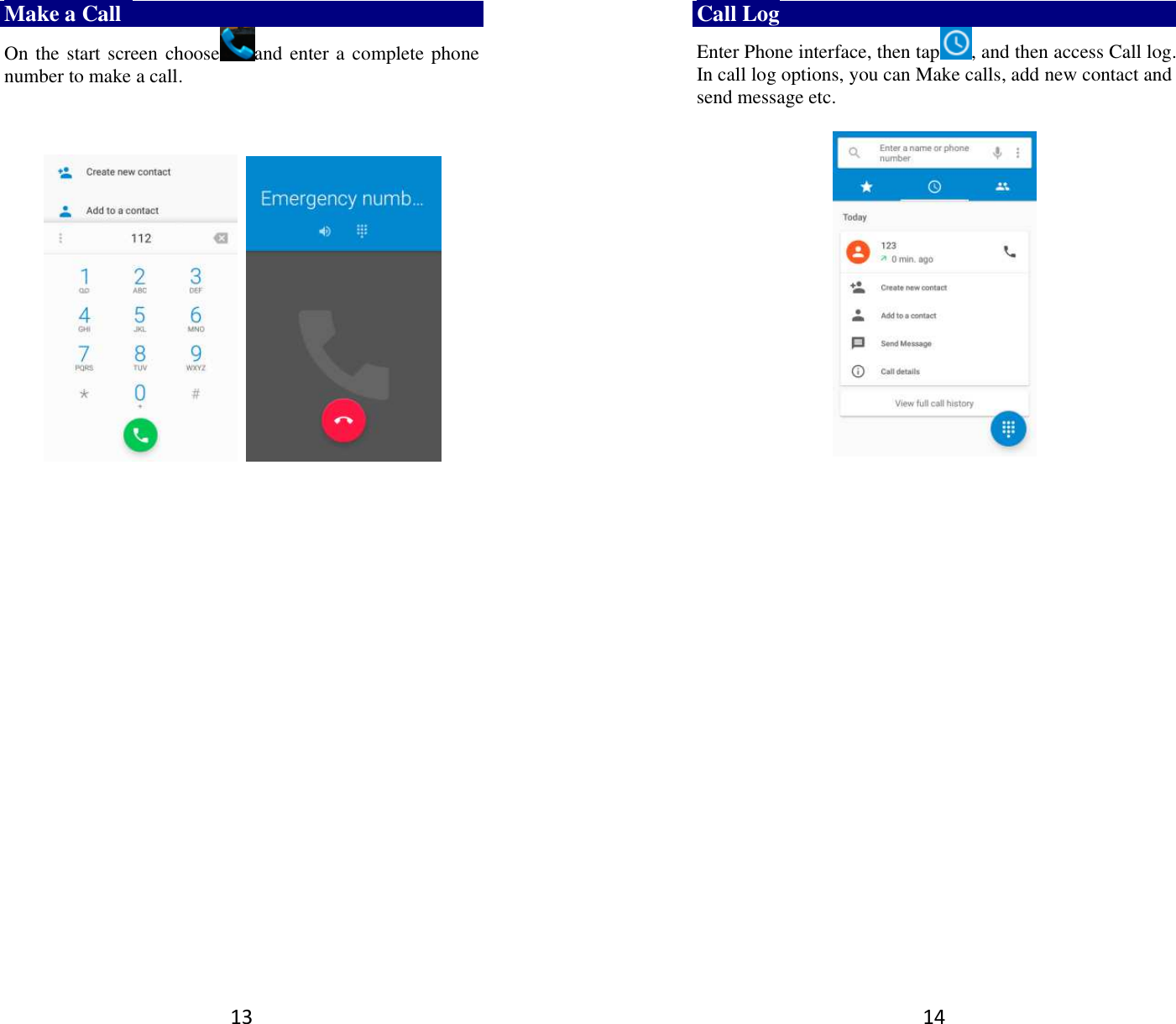 13 Make a Call   On the start screen choose and enter a complete phone number to make a call.                          14 Call Log Enter Phone interface, then tap , and then access Call log. In call log options, you can Make calls, add new contact and send message etc.        