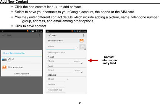 15 Add New Contact                                                                                           Click the add contact icon (+) to add contact.      Select to save your contacts to your Google account, the phone or the SIM card.    You may enter different contact details which include adding a picture, name, telephone number, group, address, and email among other options.    Click to save contact.      Contact information entry field 