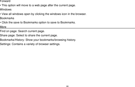 22 Forward • This option will move to a web page after the current page. Windows • View all windows open by clicking the windows icon in the browser. Bookmarks • Click the save to Bookmarks option to save to Bookmarks. More                                                                                             Find on page: Search current page. Share page: Select to share the current page. Bookmarks/History: Show your bookmarks/browsing history. Settings: Contains a variety of browser settings.  