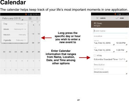 37 Calendar The calendar helps keep track of your life‟s most important moments in one application.                            Long press the specific day or hour you wish to enter a new event to    Enter Calendar information that ranges from Name, Location, Date, and Time among other options    
