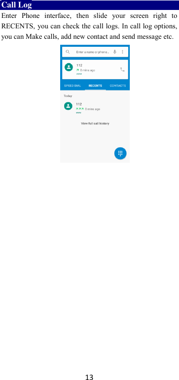 13 Call Log Enter  Phone  interface,  then  slide  your  screen  right  to RECENTS, you can check the call logs. In call log options, you can Make calls, add new contact and send message etc.                