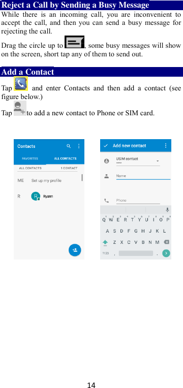 14 Reject a Call by Sending a Busy Message While  there  is  an  incoming  call,  you  are  inconvenient  to accept the call, and then you can send a busy message for rejecting the call. Drag the circle up to , some busy messages will show on the screen, short tap any of them to send out.    Add a Contact Tap   and  enter  Contacts  and  then  add  a  contact  (see figure below.) Tap to add a new contact to Phone or SIM card.                          