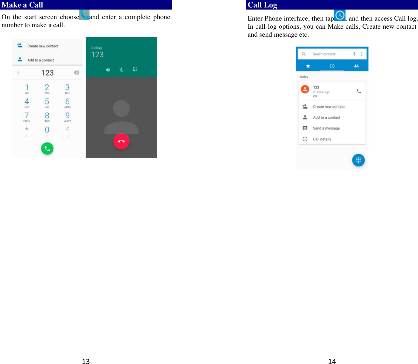 13 Make a Call   On  the  start  screen  choose and  enter  a  complete  phone number to make a call.                            14 Call Log Enter Phone interface, then tap , and then access Call log. In call log options, you can Make calls, Create new contact and send message etc.        