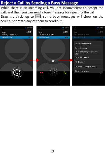 12 RReejjeecctt  aa  CCaallll  bbyy  SSeennddiinngg  aa  BBuussyy  MMeessssaaggee  While  there is  an  incoming  call,  you  are  inconvenient  to  accept  the call, and then you can send a busy message for rejecting the call. Drag  the  circle  up  to  ,  some  busy  messages  will  show  on  the screen, short tap any of them to send out.     