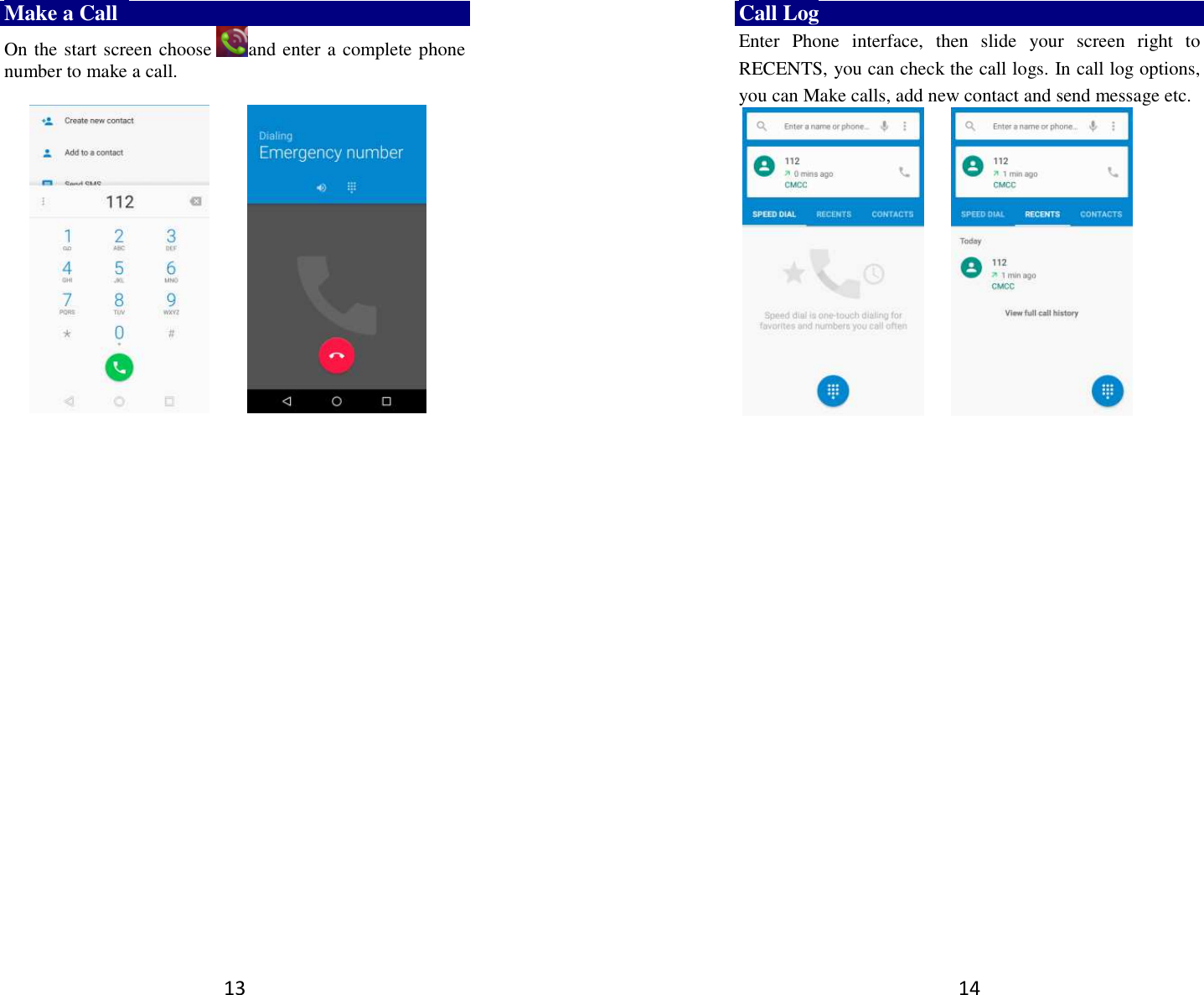 13 Make a Call   On the start screen choose and enter a complete phone number to make a call.                     14 Call Log Enter  Phone  interface,  then  slide  your  screen  right  to RECENTS, you can check the call logs. In call log options, you can Make calls, add new contact and send message etc.                 