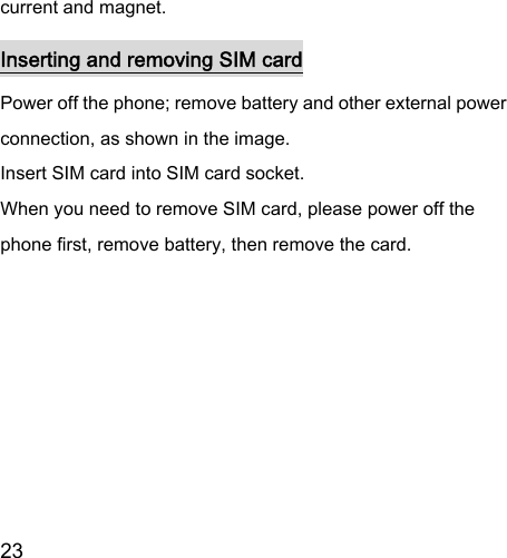  23  current and magnet.     Inserting and removing SIM card Power off the phone; remove battery and other external power connection, as shown in the image.   Insert SIM card into SIM card socket.   When you need to remove SIM card, please power off the phone first, remove battery, then remove the card.    