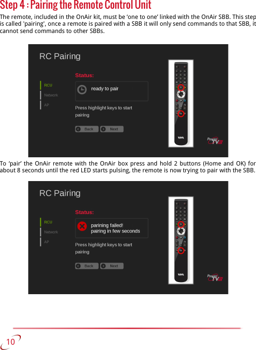 Step 4 : Pairing the Remote Control UnitThe remote, included in the OnAir kit, must be ‘one to one’ linked with the OnAir SBB. This step is called &apos;pairing&apos;, once a remote is paired with a SBB it will only send commands to that SBB, it  cannot send commands to other SBBs.To ‘pair’ the OnAir remote with the OnAir box press and hold 2 buttons (Home and OK) for  about 8 seconds until the red LED starts pulsing, the remote is now trying to pair with the SBB.   10