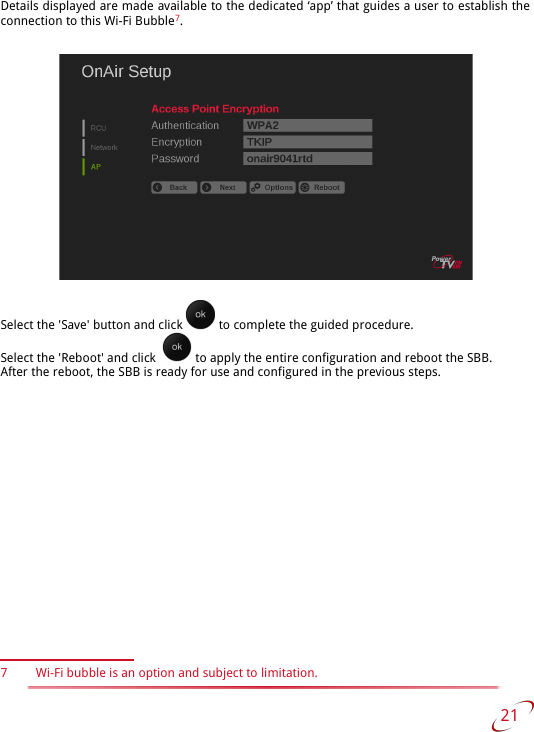 Details displayed are made available to the dedicated ‘app’ that guides a user to establish the  connection to this Wi-Fi Bubble7.Select the &apos;Save&apos; button and click   to complete the guided procedure. Select the &apos;Reboot&apos; and click    to apply the entire configuration and reboot the SBB.After the reboot, the SBB is ready for use and configured in the previous steps.7 Wi-Fi bubble is an option and subject to limitation. 21   