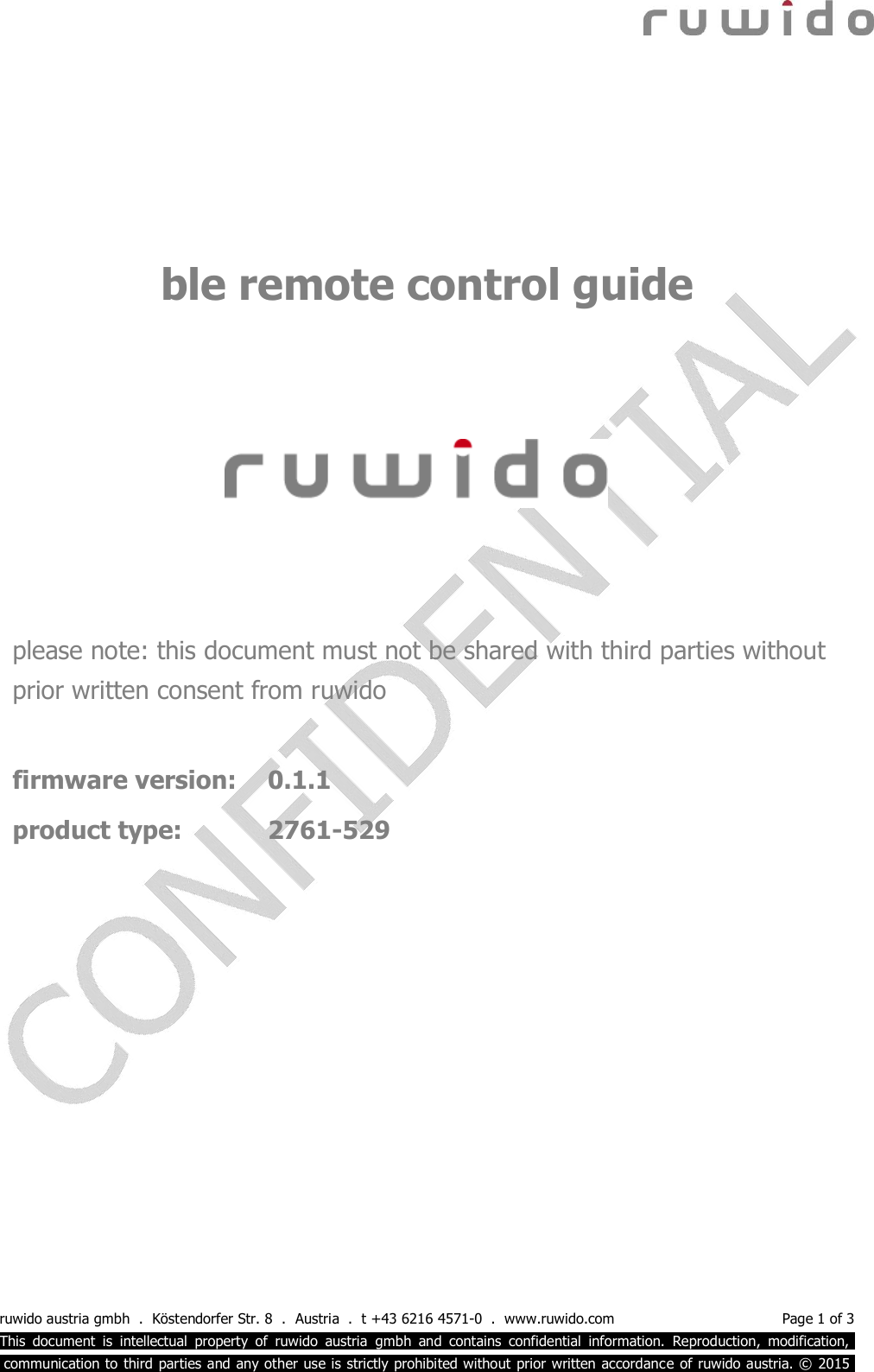  ruwido austria gmbh  .  Köstendorfer Str. 8  .  Austria  .  t +43 6216 4571-0  .  www.ruwido.com  Page 1 of 3 This  document  is  intellectual  property  of  ruwido  austria  gmbh  and  contains  confidential  information.  Reproduction,  modification,.  communication to third  parties and any other use is strictly prohibited without prior written accordance of ruwido austria. © 2015.       please note: this document must not be shared with third parties without prior written consent from ruwido  firmware version:   0.1.1 product type:    2761-529     ble remote control guide 