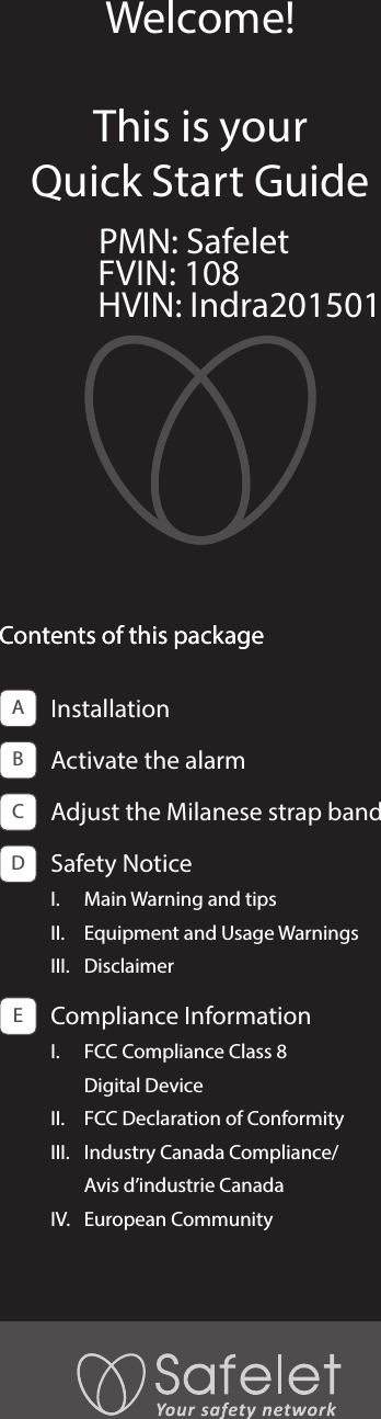 Welcome! This is your Quick Start Guide               PMN: Safelet              FVIN: 108             HVIN: Indra201501Contents of this packageEContents of this packageInstallation Activate the alarmAdjust the Milanese strap band Safety Notice I.  Main Warning and tips II.  Equipment and Usage Warnings III. Disclaimer Compliance InformationI.   FCC Compliance Class 8  Digital Device II.  FCC Declaration of Conformity III.   Industry Canada Compliance/  Avis d’industrie Canada IV.  European Community ABCD