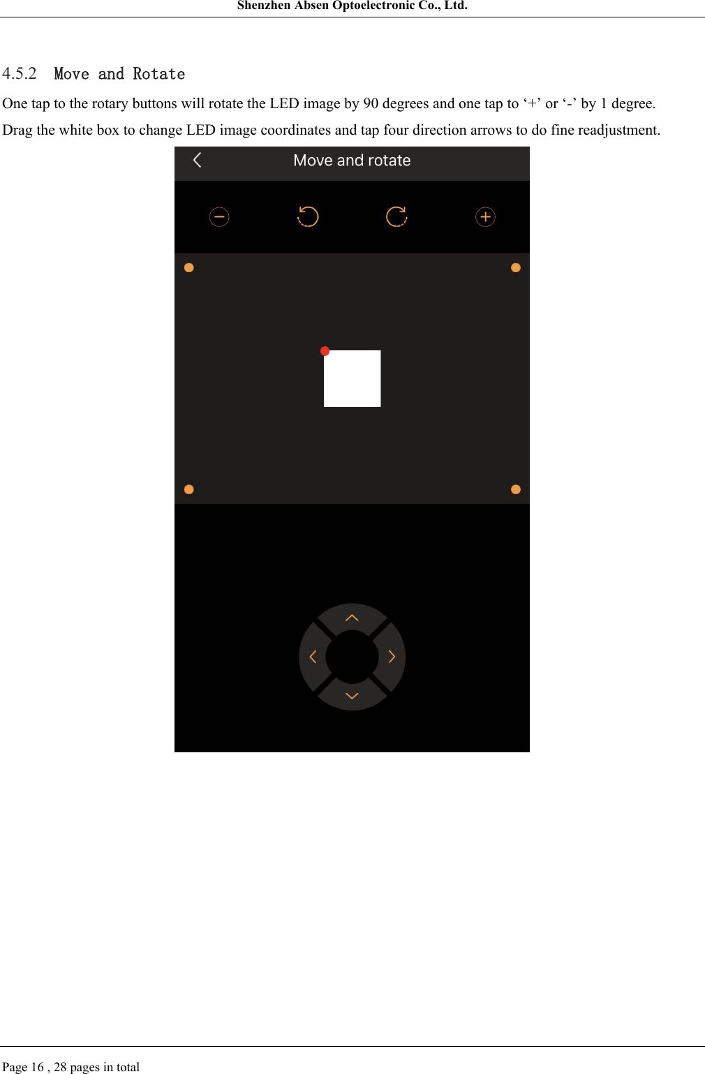 Shenzhen Absen Optoelectronic Co., Ltd.Page 16 , 28 pages in total4.5.2 Move and RotateOne tap to the rotary buttons will rotate the LED image by 90 degrees and one tap to ‘+’ or ‘-’ by 1 degree.Drag the white box to change LED image coordinates and tap four direction arrows to do fine readjustment.