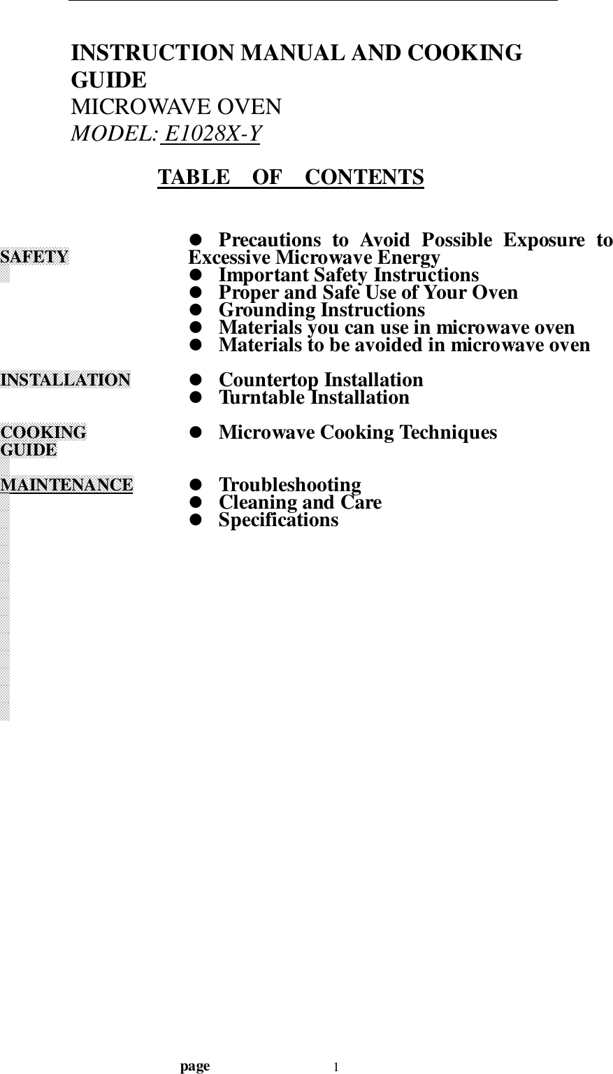                                  page 1INSTRUCTION MANUAL AND COOKINGGUIDEMICROWAVE OVENMODEL: E1028X-YTABLE    OF    CONTENTSSAFETYINSTALLATIONCOOKINGGUIDEMAINTENANCE! Precautions to Avoid Possible Exposure toExcessive Microwave Energy! Important Safety Instructions! Proper and Safe Use of Your Oven! Grounding Instructions! Materials you can use in microwave oven! Materials to be avoided in microwave oven! Countertop Installation! Turntable Installation! Microwave Cooking Techniques! Troubleshooting! Cleaning and Care! Specifications