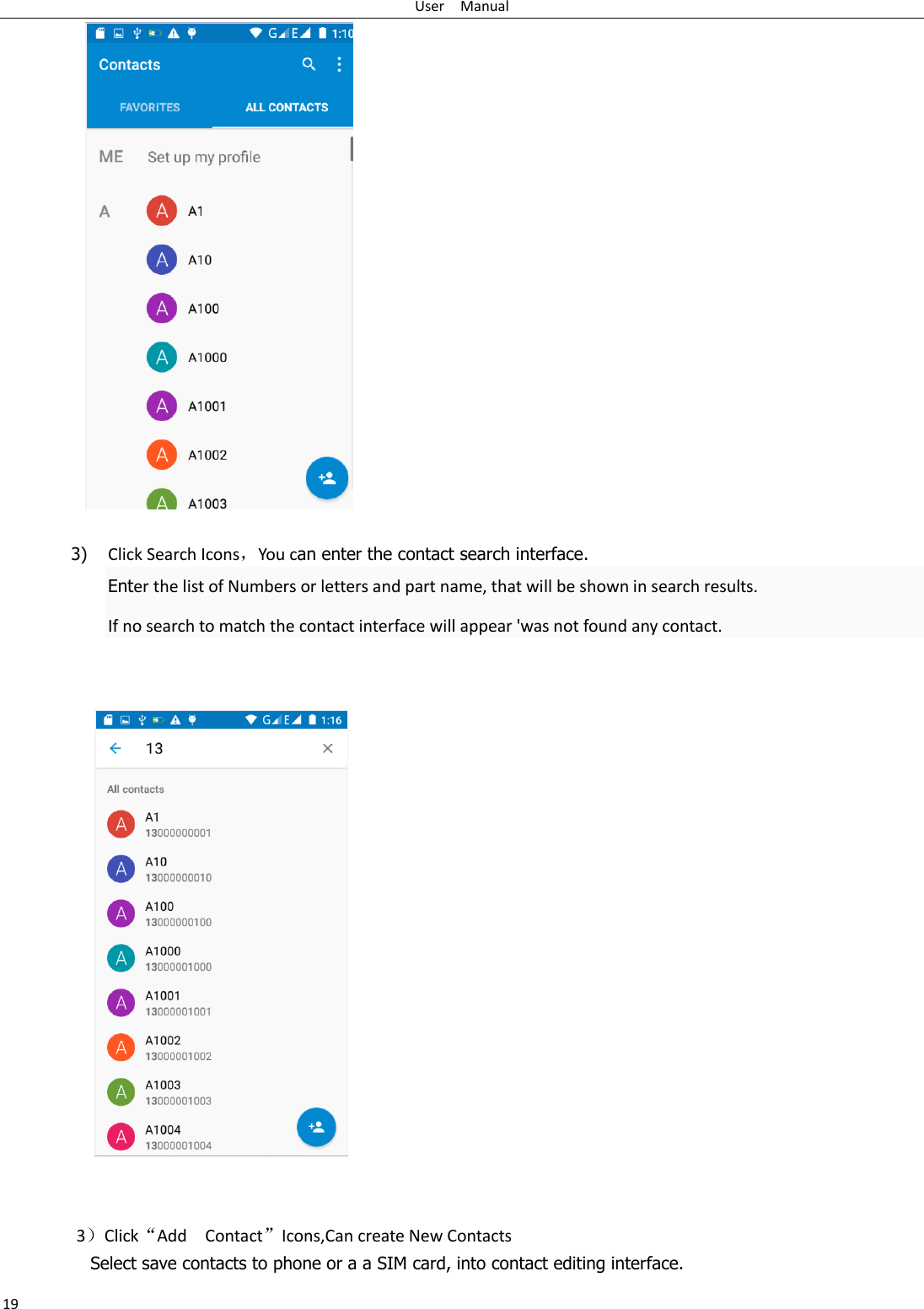 User    Manual 19   3) Click Search Icons，You can enter the contact search interface.  Enter the list of Numbers or letters and part name, that will be shown in search results. If no search to match the contact interface will appear &apos;was not found any contact.        3）Click“Add    Contact”Icons,Can create New Contacts   Select save contacts to phone or a a SIM card, into contact editing interface. 