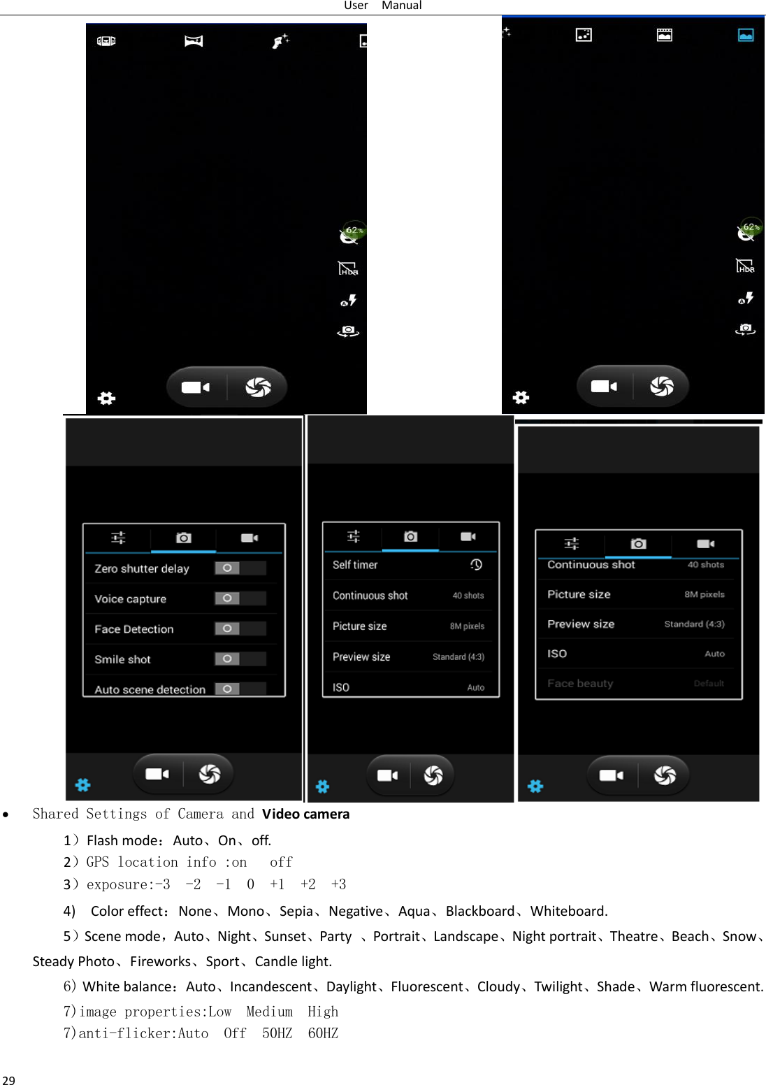 User    Manual 29   Shared Settings of Camera and Video camera   1）Flash mode：Auto、On、off.    2）GPS location info :on   off 3）exposure:-3  -2  -1  0  +1  +2  +3 4)    Color effect：None、Mono、Sepia、Negative、Aqua、Blackboard、Whiteboard. 5）Scene mode，Auto、Night、Sunset、Party  、Portrait、Landscape、Night portrait、Theatre、Beach、Snow、Steady Photo、Fireworks、Sport、Candle light.   6) White balance：Auto、Incandescent、Daylight、Fluorescent、Cloudy、Twilight、Shade、Warm fluorescent. 7)image properties:Low  Medium  High 7)anti-flicker:Auto  Off  50HZ  60HZ  