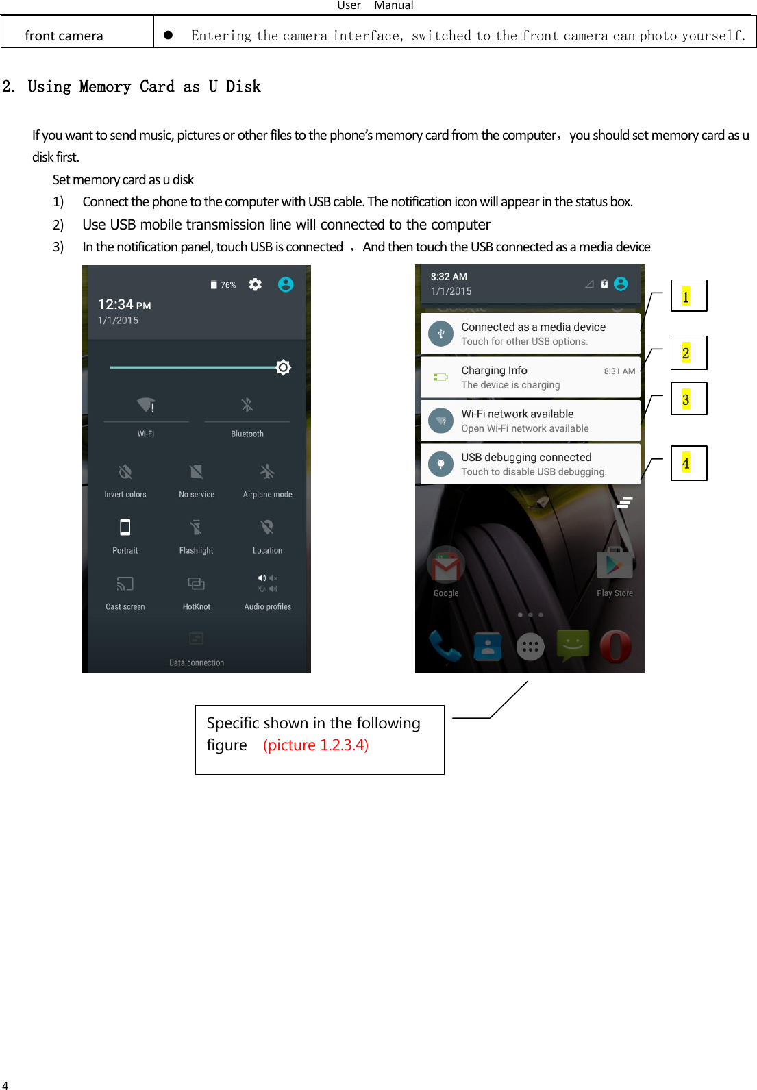 User    Manual 4 front camera  Entering the camera interface, switched to the front camera can photo yourself. 2. Using Memory Card as U Disk If you want to send music, pictures or other files to the phone’s memory card from the computer，you should set memory card as u disk first. Set memory card as u disk 1) Connect the phone to the computer with USB cable. The notification icon will appear in the status box.       2) Use USB mobile transmission line will connected to the computer   3) In the notification panel, touch USB is connected  ，And then touch the USB connected as a media device                         1 2  media connection optio3 media connection opti4 edia connection opSpecific shown in the following figure  (picture 1.2.3.4)  