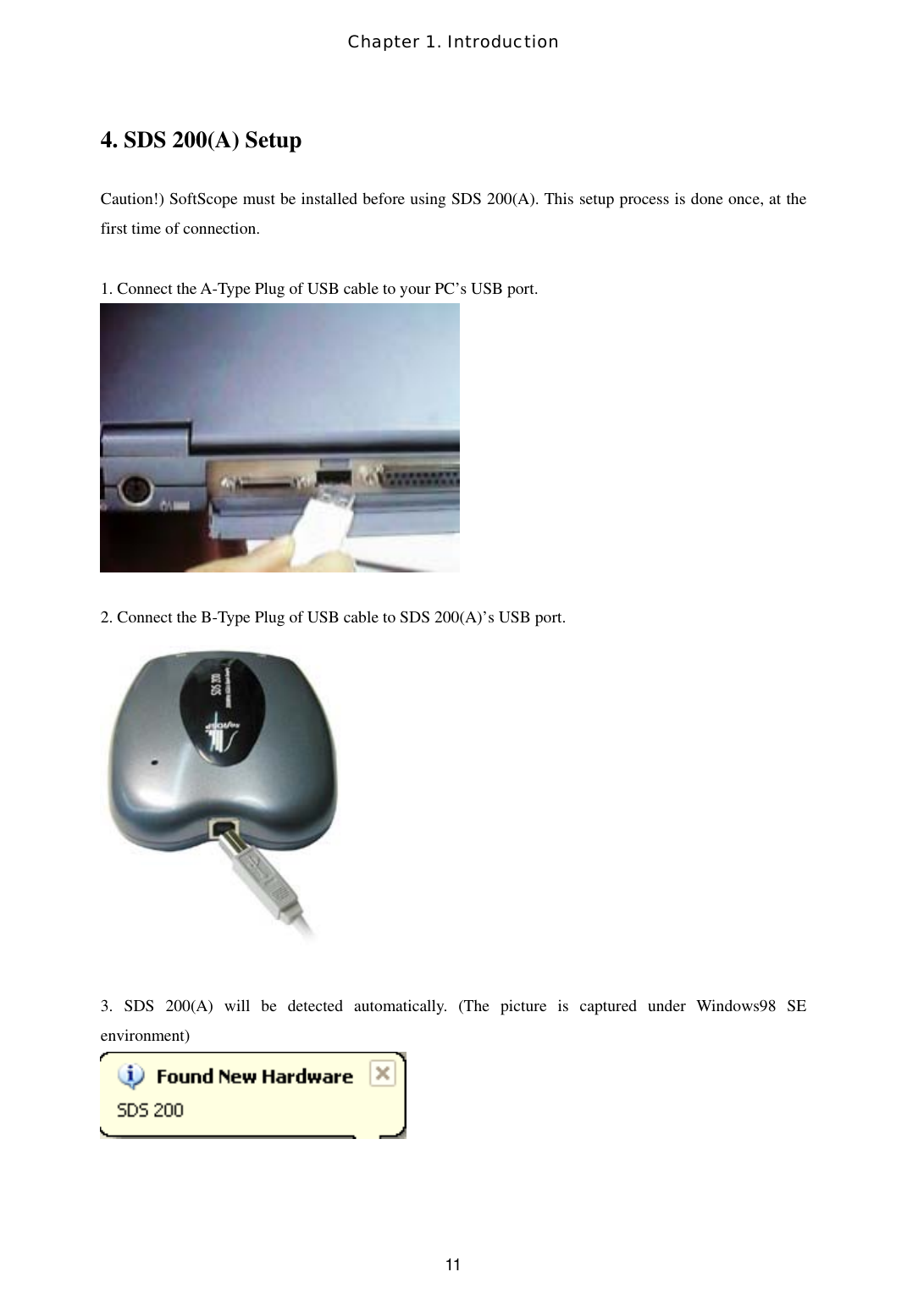 Chapter 1. Introduction  114. SDS 200(A) Setup  Caution!) SoftScope must be installed before using SDS 200(A). This setup process is done once, at the first time of connection.   1. Connect the A-Type Plug of USB cable to your PC’s USB port.   2. Connect the B-Type Plug of USB cable to SDS 200(A)’s USB port.   3. SDS 200(A) will be detected automatically. (The picture is captured under Windows98 SE environment)    