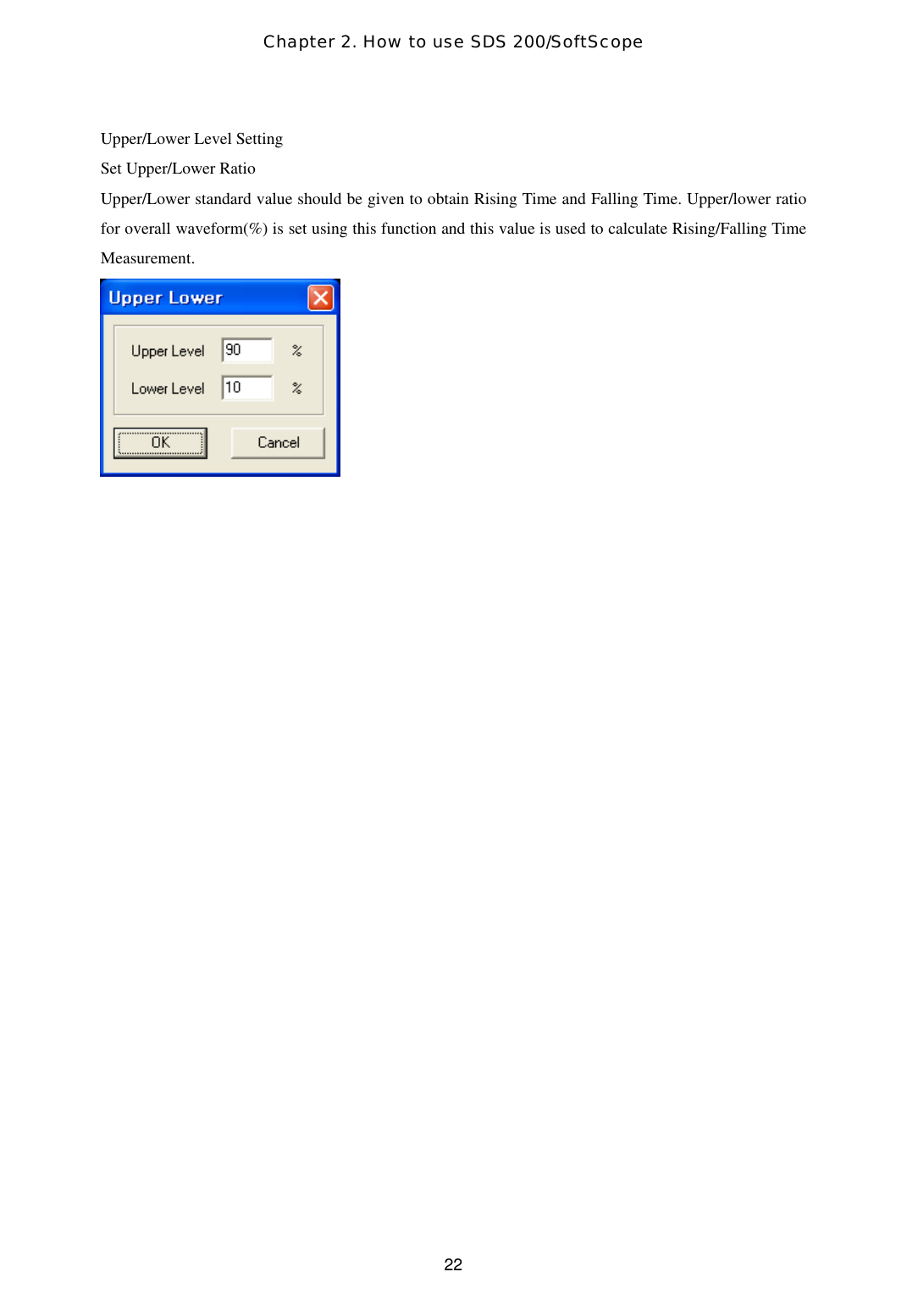 Chapter 2. How to use SDS 200/SoftScope  22Upper/Lower Level Setting Set Upper/Lower Ratio Upper/Lower standard value should be given to obtain Rising Time and Falling Time. Upper/lower ratio for overall waveform(%) is set using this function and this value is used to calculate Rising/Falling Time Measurement.   