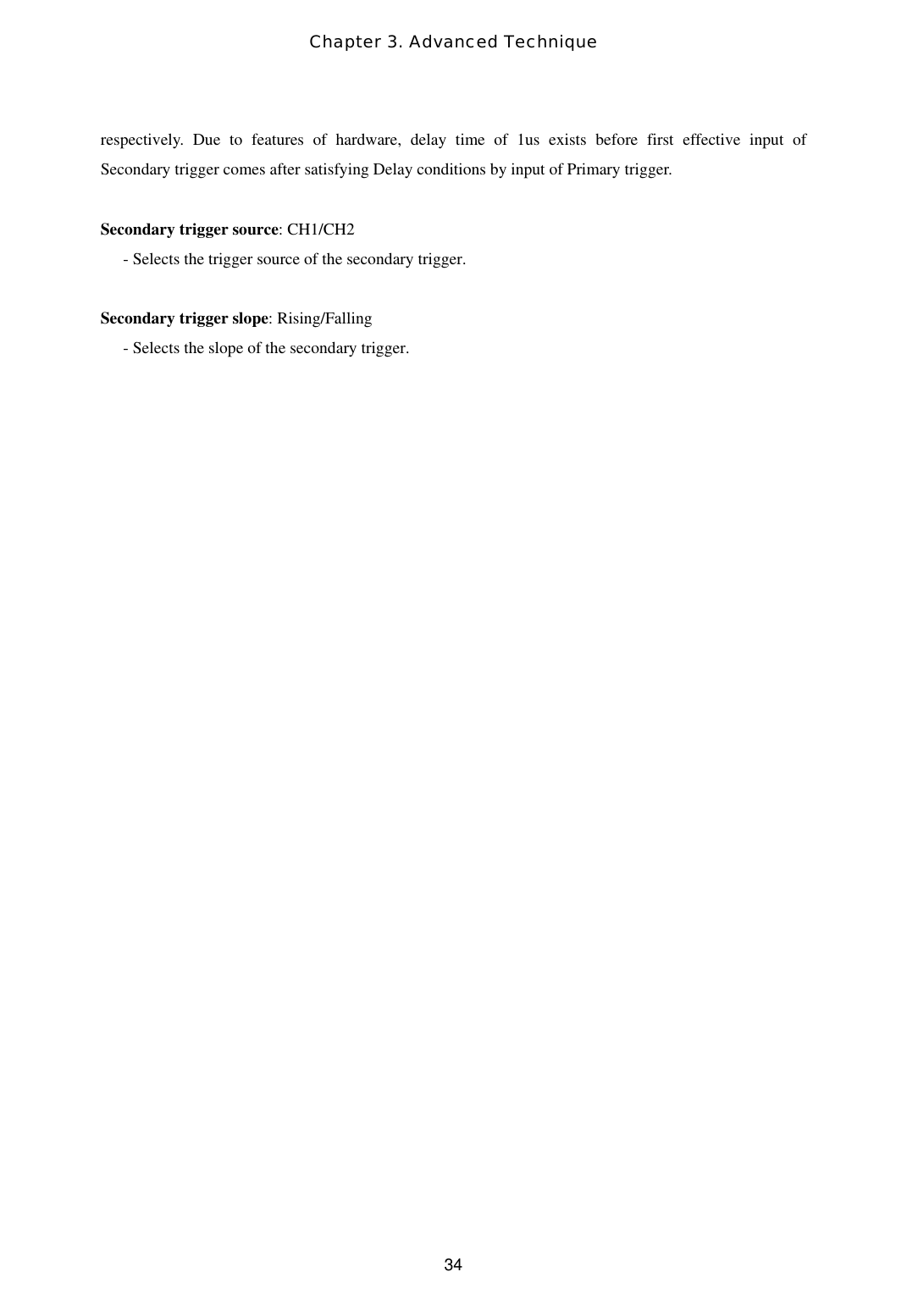 Chapter 3. Advanced Technique  34respectively. Due to features of hardware, delay time of 1us exists before first effective input of Secondary trigger comes after satisfying Delay conditions by input of Primary trigger.    Secondary trigger source: CH1/CH2 - Selects the trigger source of the secondary trigger.  Secondary trigger slope: Rising/Falling - Selects the slope of the secondary trigger.  