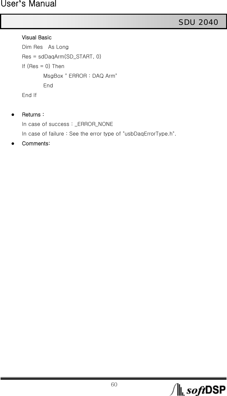  User’s Manual                                                             60                                                   SDU 2040 Visual Basic Dim Res  As Long             Res = sdDaqArm(SD_START, 0)       If (Res = 0) Then           MsgBox &quot; ERROR : DAQ Arm&quot;           End End If  z Returns : In case of success : _ERROR_NONE In case of failure : See the error type of &quot;usbDaqErrorType.h&quot;. z Comments:  