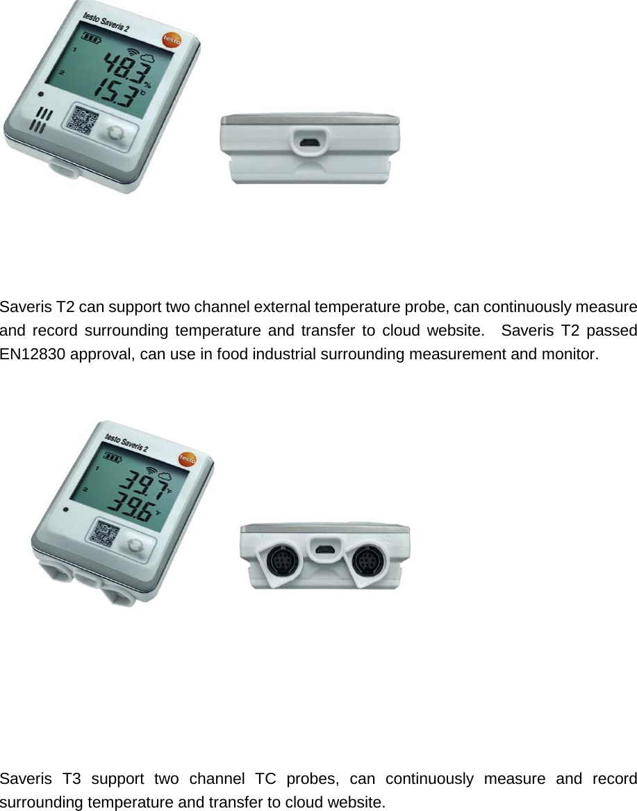      Saveris T2 can support two channel external temperature probe, can continuously measure and record surrounding temperature and transfer to cloud website.  Saveris T2 passed EN12830 approval, can use in food industrial surrounding measurement and monitor.          Saveris T3 support two channel TC probes, can continuously measure and record surrounding temperature and transfer to cloud website.     