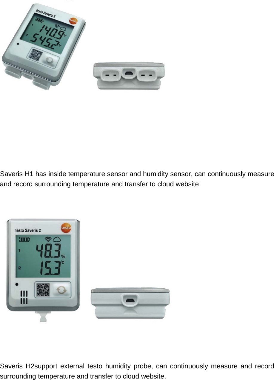         Saveris H1 has inside temperature sensor and humidity sensor, can continuously measure and record surrounding temperature and transfer to cloud website       Saveris H2support external testo humidity probe, can continuously measure and record surrounding temperature and transfer to cloud website.     