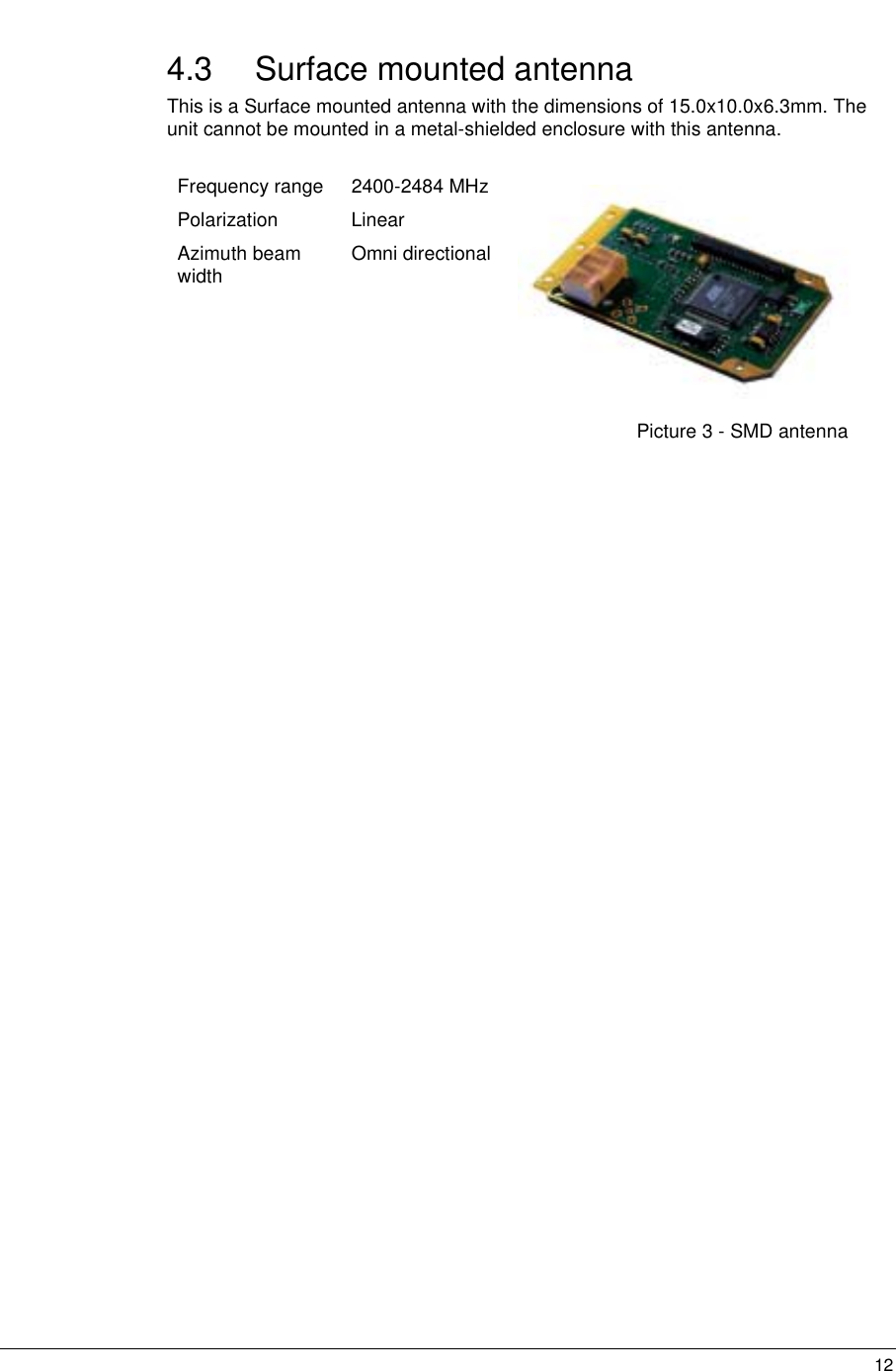   12 4.3 Surface mounted antenna This is a Surface mounted antenna with the dimensions of 15.0x10.0x6.3mm. The unit cannot be mounted in a metal-shielded enclosure with this antenna.  Frequency range   2400-2484 MHz Polarization Linear Azimuth beam width  Omni directional  Picture 3 - SMD antenna  