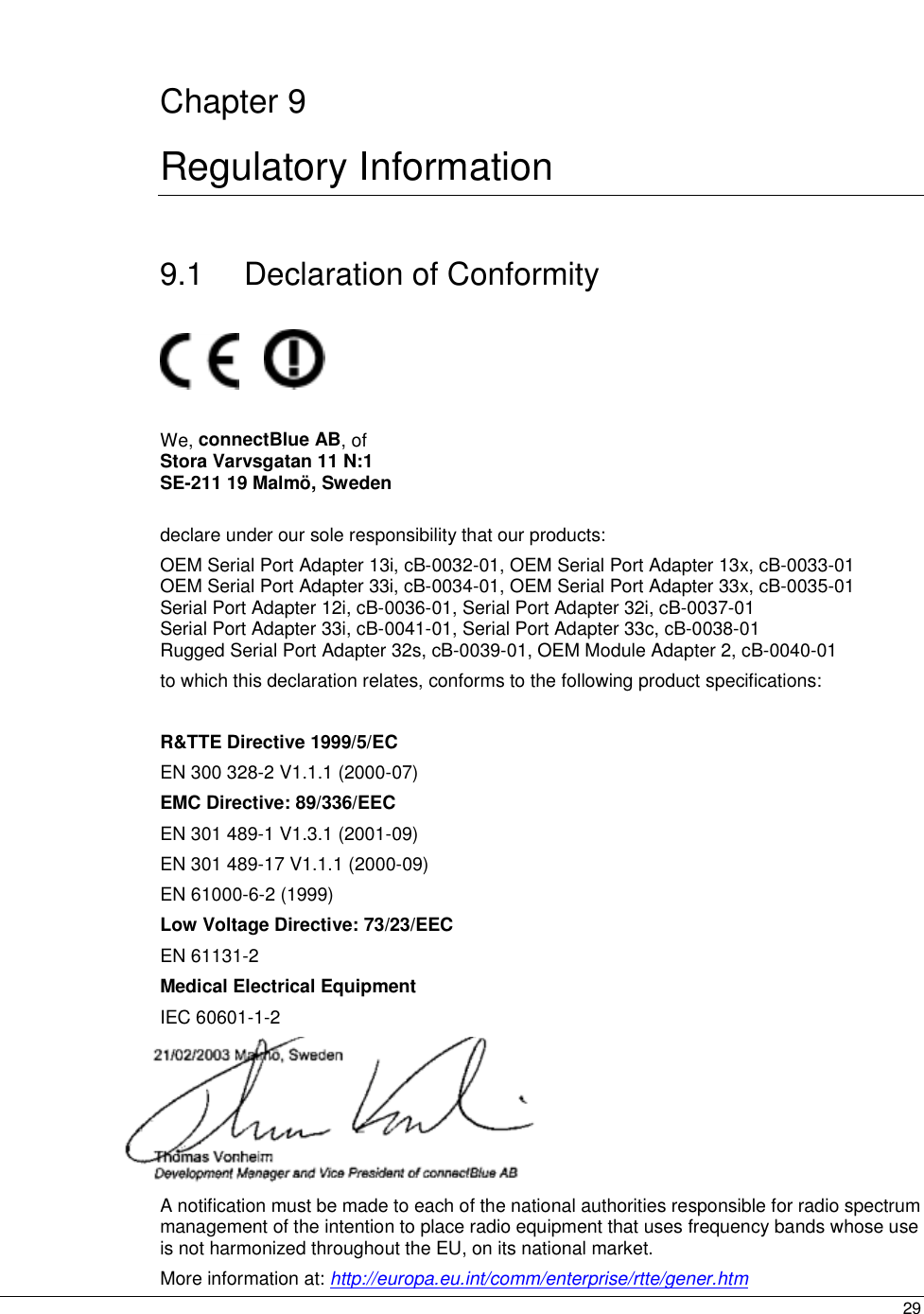  29  Chapter 9 Regulatory Information 9.1  Declaration of Conformity          We, connectBlue AB, of  Stora Varvsgatan 11 N:1 SE-211 19 Malmö, Sweden  declare under our sole responsibility that our products:  OEM Serial Port Adapter 13i, cB-0032-01, OEM Serial Port Adapter 13x, cB-0033-01 OEM Serial Port Adapter 33i, cB-0034-01, OEM Serial Port Adapter 33x, cB-0035-01 Serial Port Adapter 12i, cB-0036-01, Serial Port Adapter 32i, cB-0037-01 Serial Port Adapter 33i, cB-0041-01, Serial Port Adapter 33c, cB-0038-01 Rugged Serial Port Adapter 32s, cB-0039-01, OEM Module Adapter 2, cB-0040-01 to which this declaration relates, conforms to the following product specifications:  R&amp;TTE Directive 1999/5/EC EN 300 328-2 V1.1.1 (2000-07) EMC Directive: 89/336/EEC EN 301 489-1 V1.3.1 (2001-09) EN 301 489-17 V1.1.1 (2000-09) EN 61000-6-2 (1999) Low Voltage Directive: 73/23/EEC EN 61131-2  Medical Electrical Equipment  IEC 60601-1-2  A notification must be made to each of the national authorities responsible for radio spectrum management of the intention to place radio equipment that uses frequency bands whose use is not harmonized throughout the EU, on its national market. More information at: http://europa.eu.int/comm/enterprise/rtte/gener.htm 