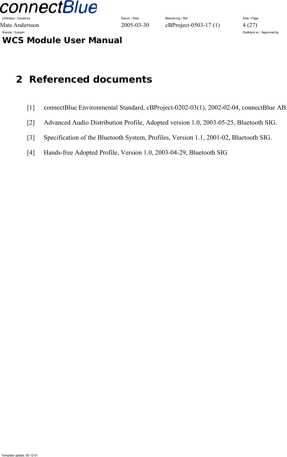 Utfärdare / Issued by      Datum / Date  Beteckning / Ref.  Sida / Page Mats Andersson  2005-03-30  cBProject-0503-17 (1)  4 (27) Ärende / Subjekt  Godkänd av / Approved by WCS Module User Manual      Template update: 00-12-01    2 Referenced documents  [1]    connectBlue Environmental Standard, cBProject-0202-03(1), 2002-02-04, connectBlue AB. [2]    Advanced Audio Distribution Profile, Adopted version 1.0, 2003-05-25, Bluetooth SIG. [3]    Specification of the Bluetooth System, Profiles, Version 1.1, 2001-02, Bluetooth SIG. [4]    Hands-free Adopted Profile, Version 1.0, 2003-04-29, Bluetooth SIG  