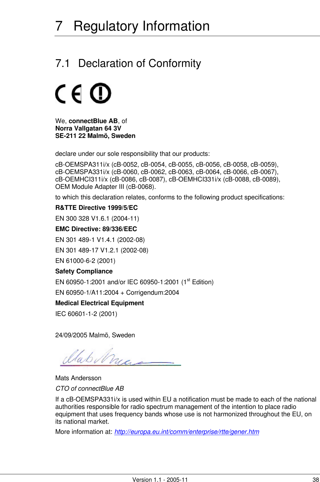         Version 1.1 - 2005-11 38 7 Regulatory Information 7.1 Declaration of Conformity          We, connectBlue AB, of  Norra Vallgatan 64 3V SE-211 22 Malmö, Sweden  declare under our sole responsibility that our products:  cB-OEMSPA311i/x (cB-0052, cB-0054, cB-0055, cB-0056, cB-0058, cB-0059), cB-OEMSPA331i/x (cB-0060, cB-0062, cB-0063, cB-0064, cB-0066, cB-0067), cB-OEMHCI311i/x (cB-0086, cB-0087), cB-OEMHCI331i/x (cB-0088, cB-0089), OEM Module Adapter III (cB-0068). to which this declaration relates, conforms to the following product specifications: R&amp;TTE Directive 1999/5/EC EN 300 328 V1.6.1 (2004-11) EMC Directive: 89/336/EEC EN 301 489-1 V1.4.1 (2002-08) EN 301 489-17 V1.2.1 (2002-08) EN 61000-6-2 (2001) Safety Compliance EN 60950-1:2001 and/or IEC 60950-1:2001 (1st Edition)  EN 60950-1/A11:2004 + Corrigendum:2004 Medical Electrical Equipment IEC 60601-1-2 (2001)  24/09/2005 Malmö, Sweden  Mats Andersson CTO of connectBlue AB If a cB-OEMSPA331i/x is used within EU a notification must be made to each of the national authorities responsible for radio spectrum management of the intention to place radio equipment that uses frequency bands whose use is not harmonized throughout the EU, on its national market. More information at: http://europa.eu.int/comm/enterprise/rtte/gener.htm 