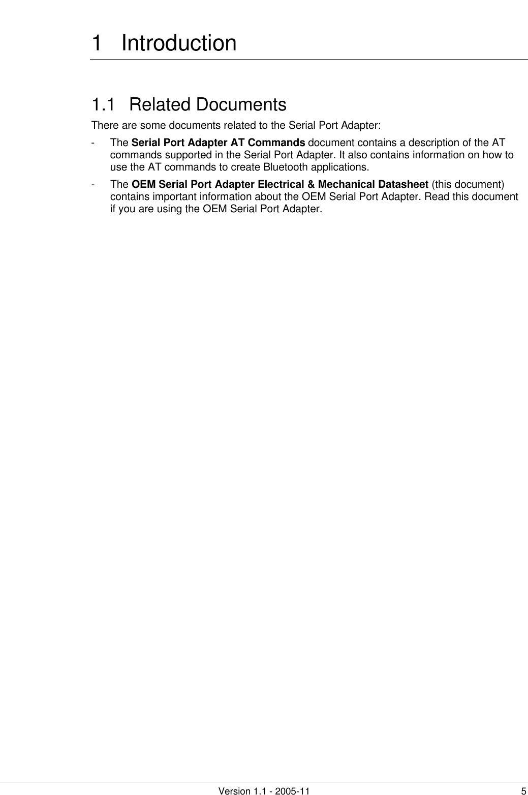         Version 1.1 - 2005-11 5 1 Introduction 1.1 Related Documents There are some documents related to the Serial Port Adapter: - The Serial Port Adapter AT Commands document contains a description of the AT commands supported in the Serial Port Adapter. It also contains information on how to use the AT commands to create Bluetooth applications.  - The OEM Serial Port Adapter Electrical &amp; Mechanical Datasheet (this document) contains important information about the OEM Serial Port Adapter. Read this document if you are using the OEM Serial Port Adapter. 