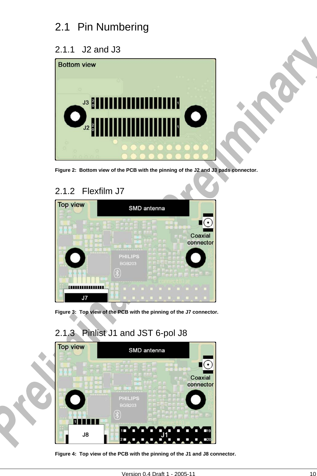     2.1 Pin Numbering      Version 0.4 Draft 1 - 2005-11  10 2.1.1  J2 and J3  Figure 2:  Bottom view of the PCB with the pinning of the J2 and J3 pads connector. 2.1.2 Flexfilm J7  Figure 3:  Top view of the PCB with the pinning of the J7 connector. 2.1.3  Pinlist J1 and JST 6-pol J8  Figure 4:  Top view of the PCB with the pinning of the J1 and J8 connector. 