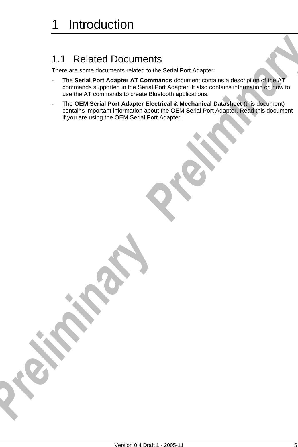          Version 0.4 Draft 1 - 2005-11  5 1 Introduction 1.1 Related Documents There are some documents related to the Serial Port Adapter: - The Serial Port Adapter AT Commands document contains a description of the AT commands supported in the Serial Port Adapter. It also contains information on how to use the AT commands to create Bluetooth applications.  - The OEM Serial Port Adapter Electrical &amp; Mechanical Datasheet (this document) contains important information about the OEM Serial Port Adapter. Read this document if you are using the OEM Serial Port Adapter. 