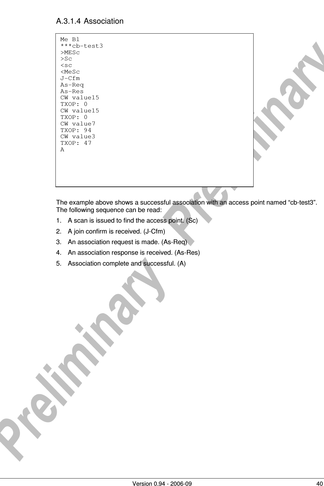          Version 0.94 - 2006-09  40 A.3.1.4 Association                 The example above shows a successful association with an access point named “cb-test3”. The following sequence can be read: 1.  A scan is issued to find the access point. (Sc) 2.  A join confirm is received. (J-Cfm) 3.  An association request is made. (As-Req) 4.  An association response is received. (As-Res) 5.  Association complete and successful. (A)  Me Bl ***cb-test3 &gt;MESc &gt;Sc &lt;sc &lt;MeSc J-Cfm As-Req As-Res CW value15 TXOP: 0 CW value15 TXOP: 0 CW value7 TXOP: 94 CW value3 TXOP: 47 A  