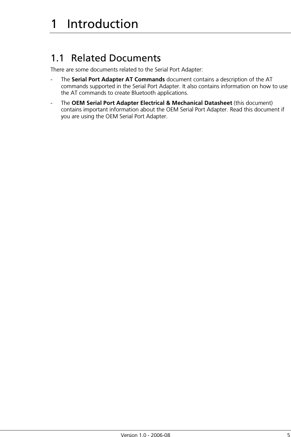          Version 1.0 - 2006-08  5 1  Introduction 1.1  Related Documents There are some documents related to the Serial Port Adapter: -  The Serial Port Adapter AT Commands document contains a description of the AT commands supported in the Serial Port Adapter. It also contains information on how to use the AT commands to create Bluetooth applications.  -  The OEM Serial Port Adapter Electrical &amp; Mechanical Datasheet (this document) contains important information about the OEM Serial Port Adapter. Read this document if you are using the OEM Serial Port Adapter. 