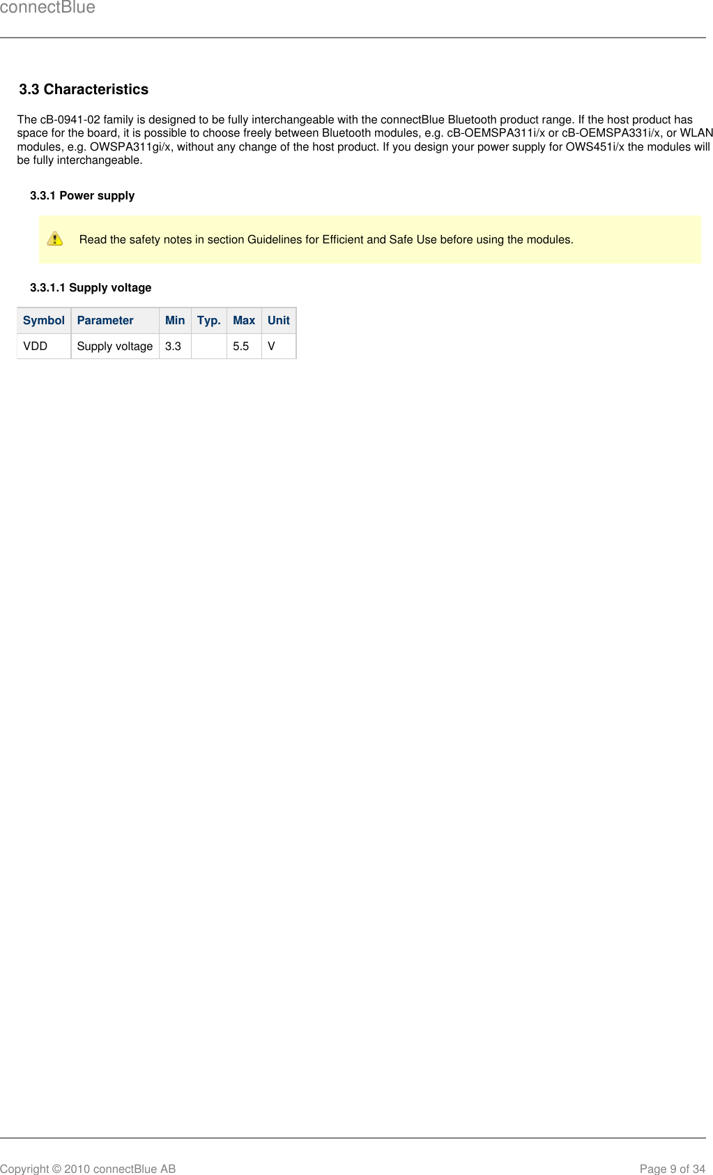 connectBlueCopyright © 2010 connectBlue AB Page 9 of 343.3 CharacteristicsThe cB-0941-02 family is designed to be fully interchangeable with the connectBlue Bluetooth product range. If the host product hasspace for the board, it is possible to choose freely between Bluetooth modules, e.g. cB-OEMSPA311i/x or cB-OEMSPA331i/x, or WLANmodules, e.g. OWSPA311gi/x, without any change of the host product. If you design your power supply for OWS451i/x the modules willbe fully interchangeable.3.3.1 Power supplyRead the safety notes in section Guidelines for Efficient and Safe Use before using the modules.3.3.1.1 Supply voltageSymbol Parameter Min Typ. Max UnitVDD Supply voltage 3.3   5.5 V