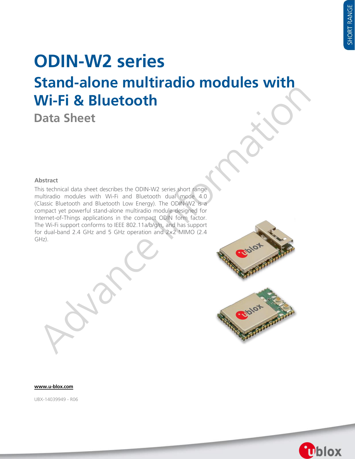    ODIN-W2 series Stand-alone multiradio modules with Wi-Fi &amp; Bluetooth Data Sheet                          Abstract This technical data sheet describes the ODIN-W2 series short range multiradio  modules  with  Wi-Fi  and  Bluetooth  dual  mode  4.0 (Classic  Bluetooth  and  Bluetooth  Low  Energy).  The  ODIN-W2  is  a compact yet powerful stand-alone multiradio module designed for Internet-of-Things  applications  in  the  compact  ODIN  form  factor. The Wi-Fi support conforms to IEEE 802.11a/b/g/n, and has support for dual-band 2.4 GHz  and 5 GHz  operation and 2×2 MIMO (2.4 GHz). www.u-blox.com UBX-14039949 - R06 