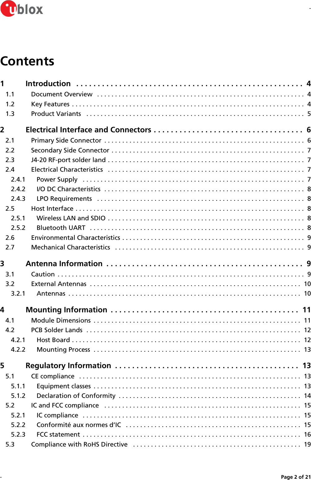 --Page   of 2 21Contents1 Introduction  . . . . . . . . . . . . . . . . . . . . . . . . . . . . . . . . . . . . . . . . . . . . . . . . . . . . .  41.1 Document Overview  . . . . . . . . . . . . . . . . . . . . . . . . . . . . . . . . . . . . . . . . . . . . . . . . . . . . . . . . . .  41.2 Key Features . . . . . . . . . . . . . . . . . . . . . . . . . . . . . . . . . . . . . . . . . . . . . . . . . . . . . . . . . . . . . . . . .  41.3 Product Variants  . . . . . . . . . . . . . . . . . . . . . . . . . . . . . . . . . . . . . . . . . . . . . . . . . . . . . . . . . . . . .  52 Electrical Interface and Connectors . . . . . . . . . . . . . . . . . . . . . . . . . . . . . . . . . . .  62.1 Primary Side Connector  . . . . . . . . . . . . . . . . . . . . . . . . . . . . . . . . . . . . . . . . . . . . . . . . . . . . . . . .  62.2 Secondary Side Connector . . . . . . . . . . . . . . . . . . . . . . . . . . . . . . . . . . . . . . . . . . . . . . . . . . . . . .  72.3 J4-20 RF-port solder land . . . . . . . . . . . . . . . . . . . . . . . . . . . . . . . . . . . . . . . . . . . . . . . . . . . . . . .  72.4 Electrical Characteristics  . . . . . . . . . . . . . . . . . . . . . . . . . . . . . . . . . . . . . . . . . . . . . . . . . . . . . . .  72.4.1 Power Supply  . . . . . . . . . . . . . . . . . . . . . . . . . . . . . . . . . . . . . . . . . . . . . . . . . . . . . . . . . . . . . .  72.4.2 I/O DC Characteristics  . . . . . . . . . . . . . . . . . . . . . . . . . . . . . . . . . . . . . . . . . . . . . . . . . . . . . . . .  82.4.3 LPO Requirements  . . . . . . . . . . . . . . . . . . . . . . . . . . . . . . . . . . . . . . . . . . . . . . . . . . . . . . . . . .  82.5 Host Interface . . . . . . . . . . . . . . . . . . . . . . . . . . . . . . . . . . . . . . . . . . . . . . . . . . . . . . . . . . . . . . . .  82.5.1 Wireless LAN and SDIO . . . . . . . . . . . . . . . . . . . . . . . . . . . . . . . . . . . . . . . . . . . . . . . . . . . . . . .  82.5.2 Bluetooth UART  . . . . . . . . . . . . . . . . . . . . . . . . . . . . . . . . . . . . . . . . . . . . . . . . . . . . . . . . . . . .  82.6 Environmental Characteristics . . . . . . . . . . . . . . . . . . . . . . . . . . . . . . . . . . . . . . . . . . . . . . . . . . .  92.7 Mechanical Characteristics  . . . . . . . . . . . . . . . . . . . . . . . . . . . . . . . . . . . . . . . . . . . . . . . . . . . . .  93 Antenna Information  . . . . . . . . . . . . . . . . . . . . . . . . . . . . . . . . . . . . . . . . . . . . . .  93.1 Caution  . . . . . . . . . . . . . . . . . . . . . . . . . . . . . . . . . . . . . . . . . . . . . . . . . . . . . . . . . . . . . . . . . . . . .  93.2 External Antennas  . . . . . . . . . . . . . . . . . . . . . . . . . . . . . . . . . . . . . . . . . . . . . . . . . . . . . . . . . . .  103.2.1 Antennas  . . . . . . . . . . . . . . . . . . . . . . . . . . . . . . . . . . . . . . . . . . . . . . . . . . . . . . . . . . . . . . . . .  104 Mounting Information  . . . . . . . . . . . . . . . . . . . . . . . . . . . . . . . . . . . . . . . . . . . .  114.1 Module Dimensions  . . . . . . . . . . . . . . . . . . . . . . . . . . . . . . . . . . . . . . . . . . . . . . . . . . . . . . . . . .  114.2 PCB Solder Lands  . . . . . . . . . . . . . . . . . . . . . . . . . . . . . . . . . . . . . . . . . . . . . . . . . . . . . . . . . . . .  124.2.1 Host Board . . . . . . . . . . . . . . . . . . . . . . . . . . . . . . . . . . . . . . . . . . . . . . . . . . . . . . . . . . . . . . . .  124.2.2 Mounting Process  . . . . . . . . . . . . . . . . . . . . . . . . . . . . . . . . . . . . . . . . . . . . . . . . . . . . . . . . . .  135 Regulatory Information  . . . . . . . . . . . . . . . . . . . . . . . . . . . . . . . . . . . . . . . . . . .  135.1 CE compliance  . . . . . . . . . . . . . . . . . . . . . . . . . . . . . . . . . . . . . . . . . . . . . . . . . . . . . . . . . . . . . .  135.1.1 Equipment classes  . . . . . . . . . . . . . . . . . . . . . . . . . . . . . . . . . . . . . . . . . . . . . . . . . . . . . . . . . .  135.1.2 Declaration of Conformity  . . . . . . . . . . . . . . . . . . . . . . . . . . . . . . . . . . . . . . . . . . . . . . . . . . .  145.2 IC and FCC compliance  . . . . . . . . . . . . . . . . . . . . . . . . . . . . . . . . . . . . . . . . . . . . . . . . . . . . . . .  155.2.1 IC compliance  . . . . . . . . . . . . . . . . . . . . . . . . . . . . . . . . . . . . . . . . . . . . . . . . . . . . . . . . . . . . .  155.2.2 Conformité aux normes d’IC  . . . . . . . . . . . . . . . . . . . . . . . . . . . . . . . . . . . . . . . . . . . . . . . . .  155.2.3 FCC statement  . . . . . . . . . . . . . . . . . . . . . . . . . . . . . . . . . . . . . . . . . . . . . . . . . . . . . . . . . . . . .  165.3 Compliance with RoHS Directive  . . . . . . . . . . . . . . . . . . . . . . . . . . . . . . . . . . . . . . . . . . . . . . .  19