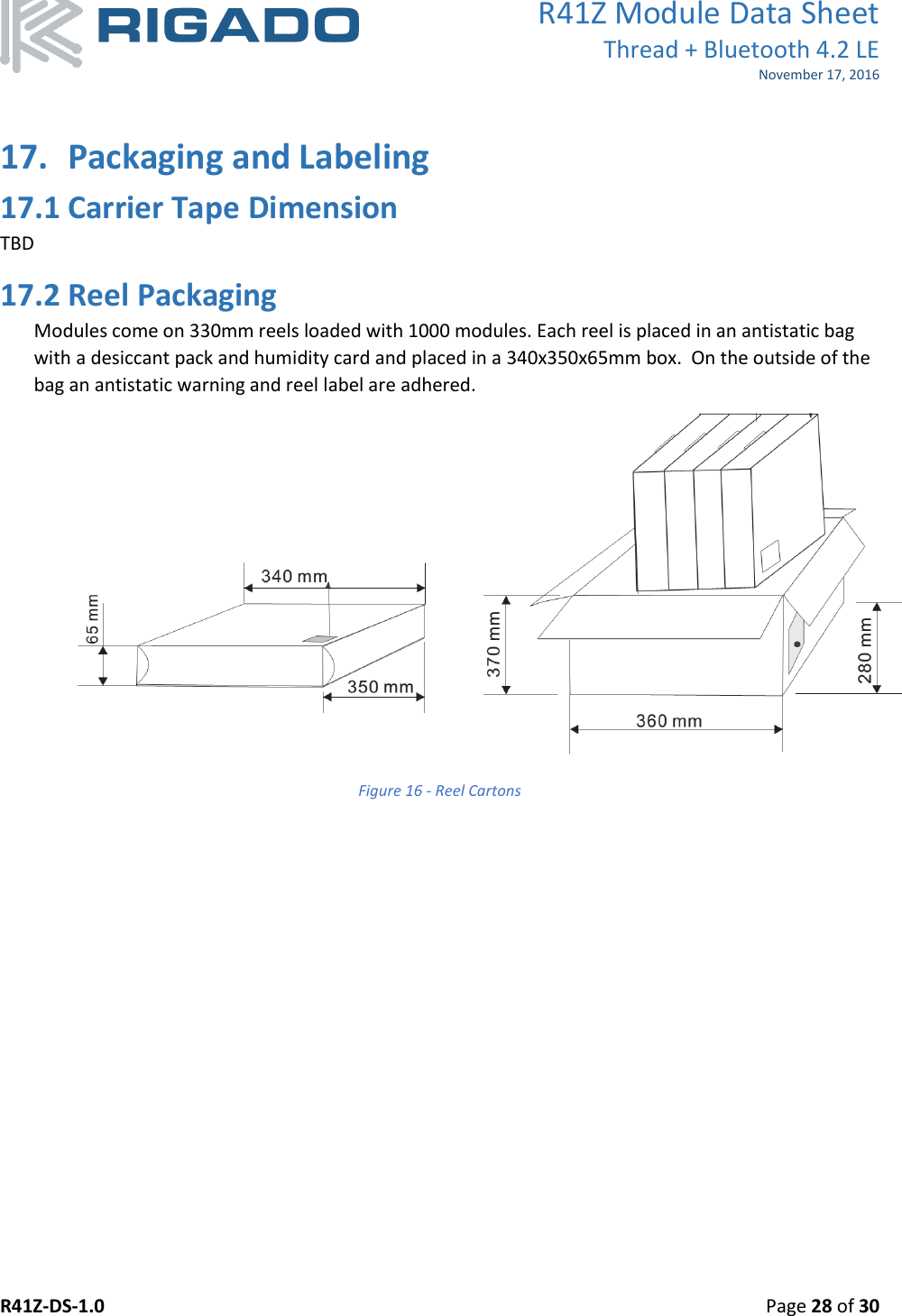 R41Z Module Data Sheet Thread + Bluetooth 4.2 LE November 17, 2016 R41Z-DS-1.0    Page 28 of 30   17. Packaging and Labeling 17.1 Carrier Tape Dimension TBD 17.2 Reel Packaging Modules come on 330mm reels loaded with 1000 modules. Each reel is placed in an antistatic bag with a desiccant pack and humidity card and placed in a 340x350x65mm box.  On the outside of the bag an antistatic warning and reel label are adhered.  Figure 16 - Reel Cartons  