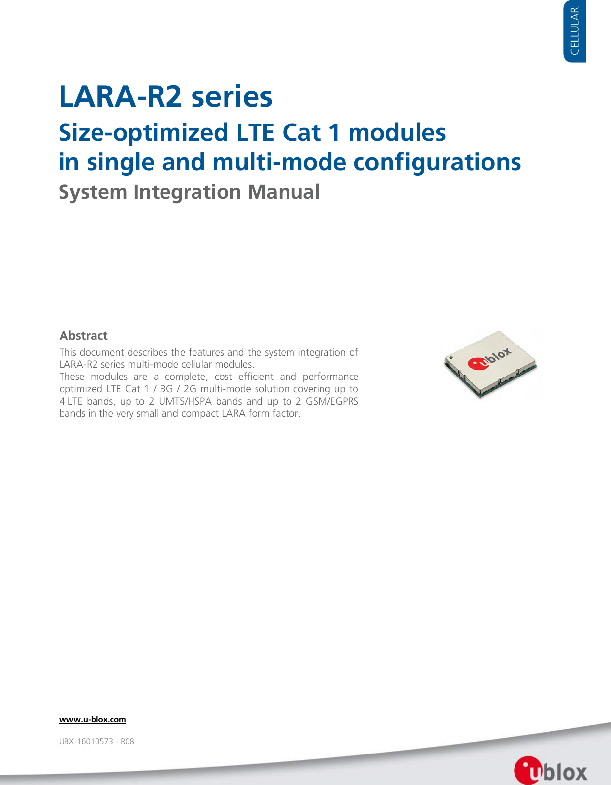     LARA-R2 series Size-optimized LTE Cat 1 modules  in single and multi-mode configurations System Integration Manual                   Abstract This document describes the features and the system integration of LARA-R2 series multi-mode cellular modules.  These  modules  are  a  complete,  cost  efficient  and  performance optimized LTE Cat 1 / 3G / 2G multi-mode solution covering up to 4 LTE  bands,  up to  2 UMTS/HSPA  bands  and  up to  2  GSM/EGPRS bands in the very small and compact LARA form factor.  www.u-blox.com UBX-16010573 - R08 