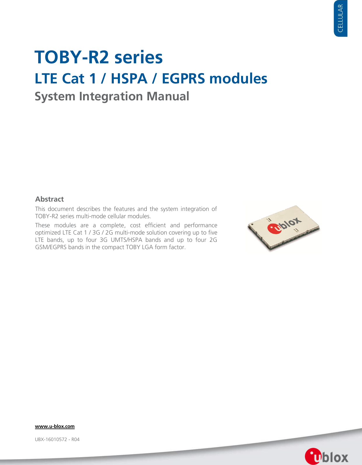     TOBY-R2 series LTE Cat 1 / HSPA / EGPRS modules System Integration Manual               Abstract This  document  describes  the  features  and  the  system  integration  of TOBY-R2 series multi-mode cellular modules. These  modules  are  a  complete,  cost  efficient  and  performance optimized LTE Cat 1 / 3G / 2G multi-mode solution covering up to five LTE  bands,  up  to  four  3G  UMTS/HSPA  bands  and  up  to  four  2G GSM/EGPRS bands in the compact TOBY LGA form factor. www.u-blox.com UBX-16010572 - R04 