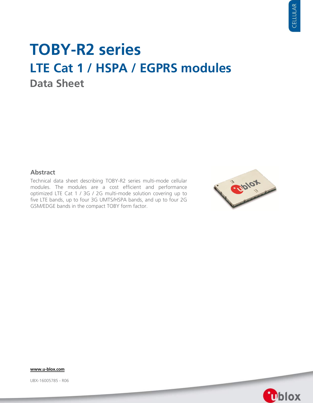     TOBY-R2 series LTE Cat 1 / HSPA / EGPRS modules Data Sheet             Abstract Technical  data  sheet  describing  TOBY-R2  series  multi-mode  cellular modules.  The  modules  are  a  cost  efficient  and  performance optimized  LTE  Cat  1  /  3G  /  2G  multi-mode  solution  covering  up  to five LTE bands, up to four 3G UMTS/HSPA bands, and up to four 2G GSM/EDGE bands in the compact TOBY form factor. www.u-blox.com UBX-16005785 - R06 