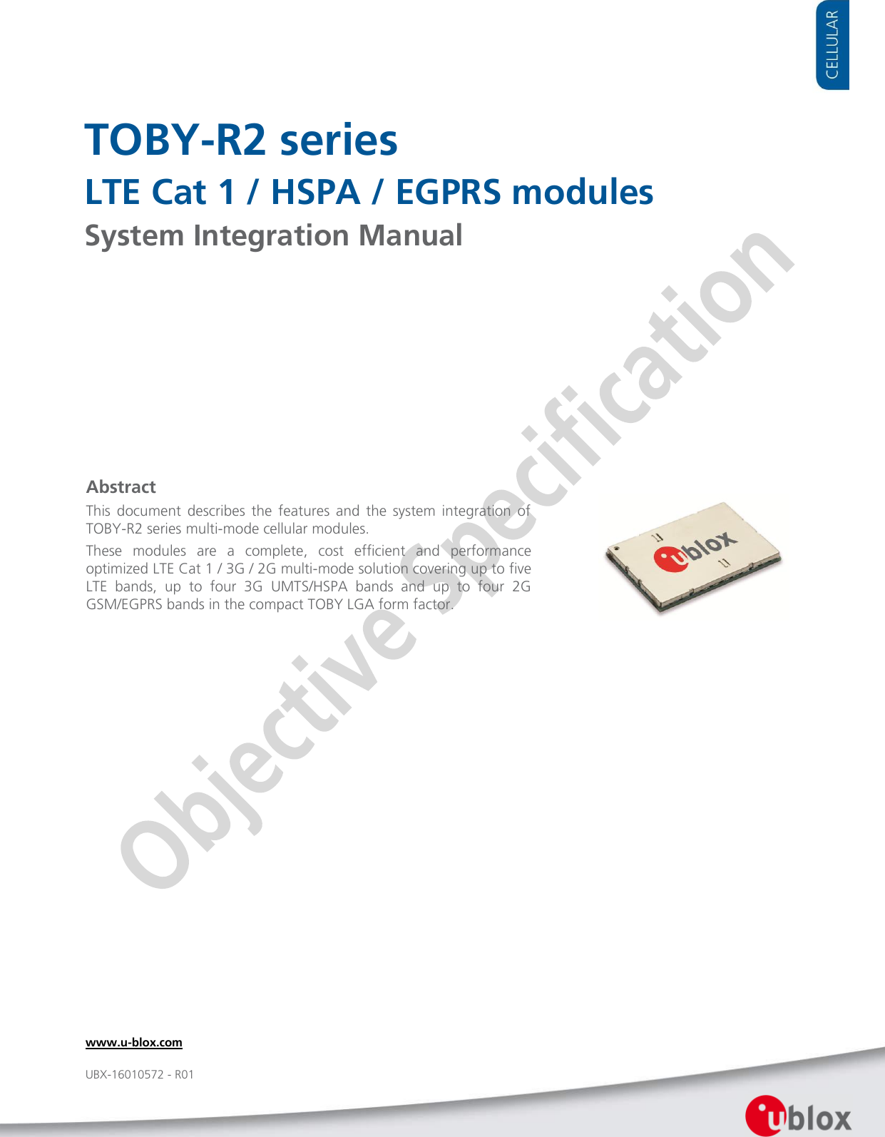     TOBY-R2 series LTE Cat 1 / HSPA / EGPRS modules System Integration Manual               Abstract This  document  describes  the  features  and  the  system  integration  of TOBY-R2 series multi-mode cellular modules. These  modules  are  a  complete,  cost  efficient  and  performance optimized LTE Cat 1 / 3G / 2G multi-mode solution covering up to five LTE  bands,  up  to  four  3G  UMTS/HSPA  bands  and  up  to  four  2G GSM/EGPRS bands in the compact TOBY LGA form factor. www.u-blox.com UBX-16010572 - R01 