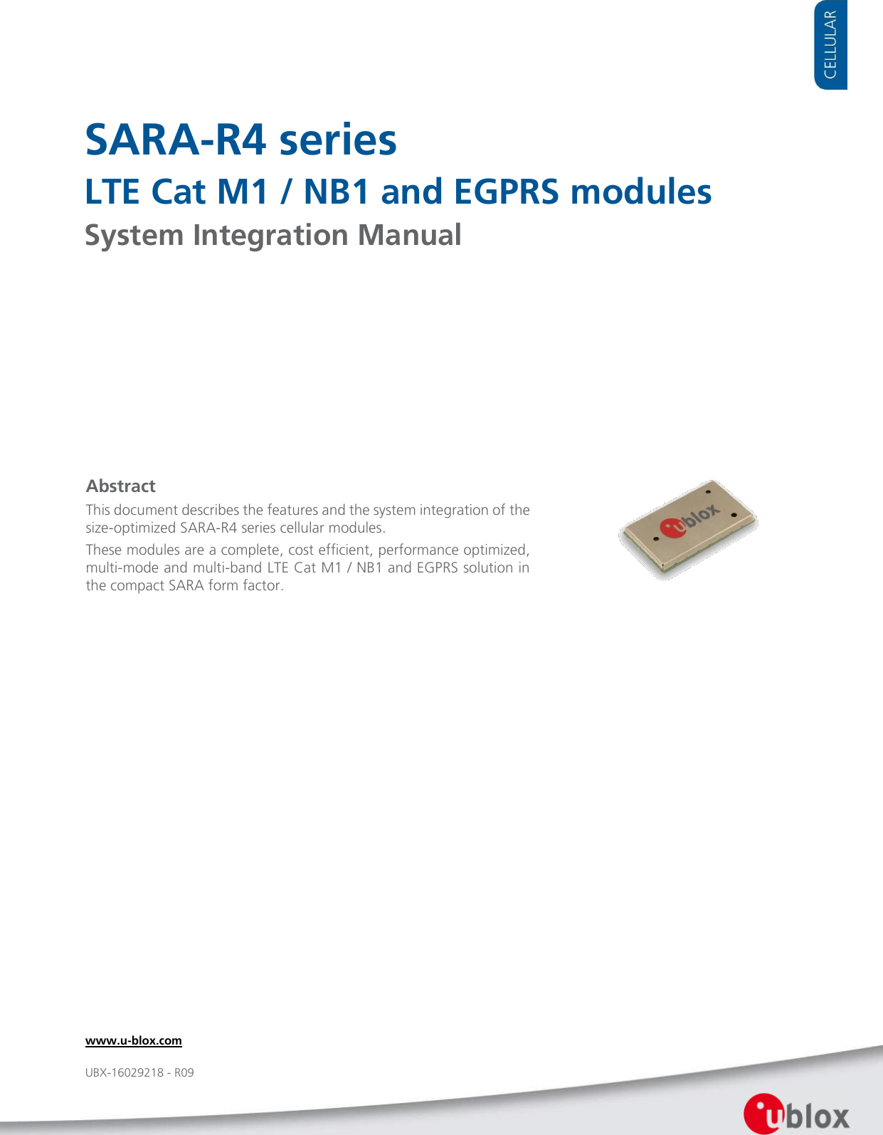     SARA-R4 series LTE Cat M1 / NB1 and EGPRS modules System Integration Manual               Abstract This document describes the features and the system integration of the size-optimized SARA-R4 series cellular modules. These modules are a complete, cost efficient, performance optimized, multi-mode and multi-band LTE Cat M1 / NB1 and EGPRS solution in the compact SARA form factor. www.u-blox.com UBX-16029218 - R09 