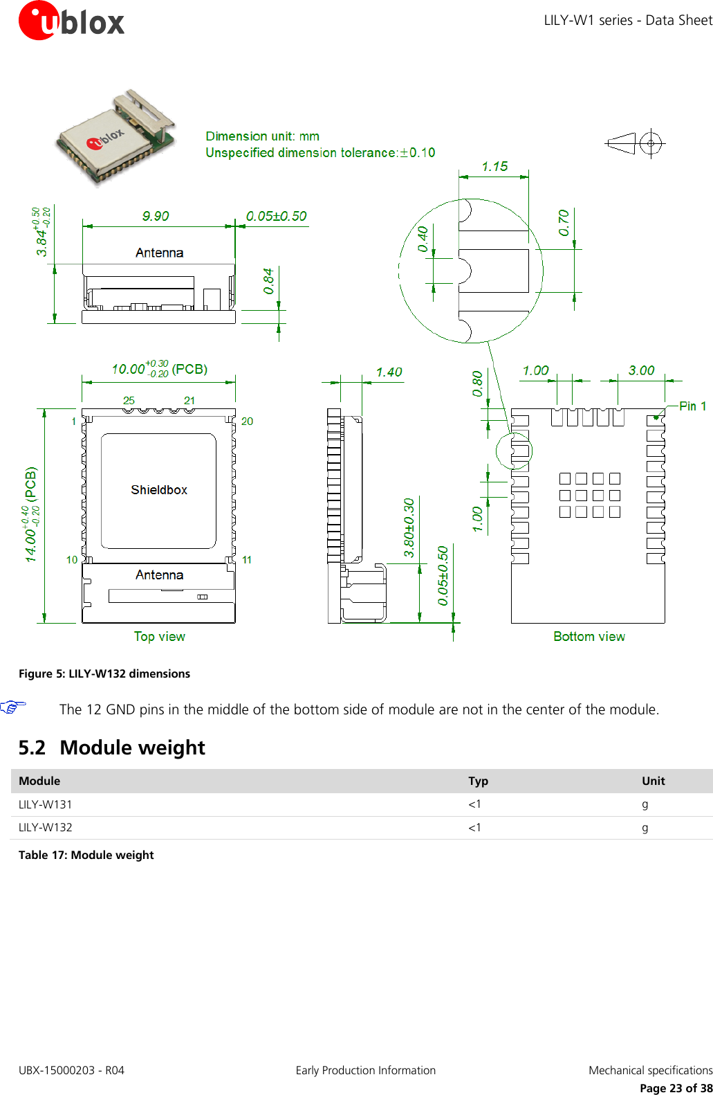 LILY-W1 series - Data Sheet UBX-15000203 - R04 Early Production Information  Mechanical specifications     Page 23 of 38  Figure 5: LILY-W132 dimensions  The 12 GND pins in the middle of the bottom side of module are not in the center of the module. 5.2 Module weight Module Typ Unit LILY-W131 &lt;1 g LILY-W132 &lt;1 g Table 17: Module weight 